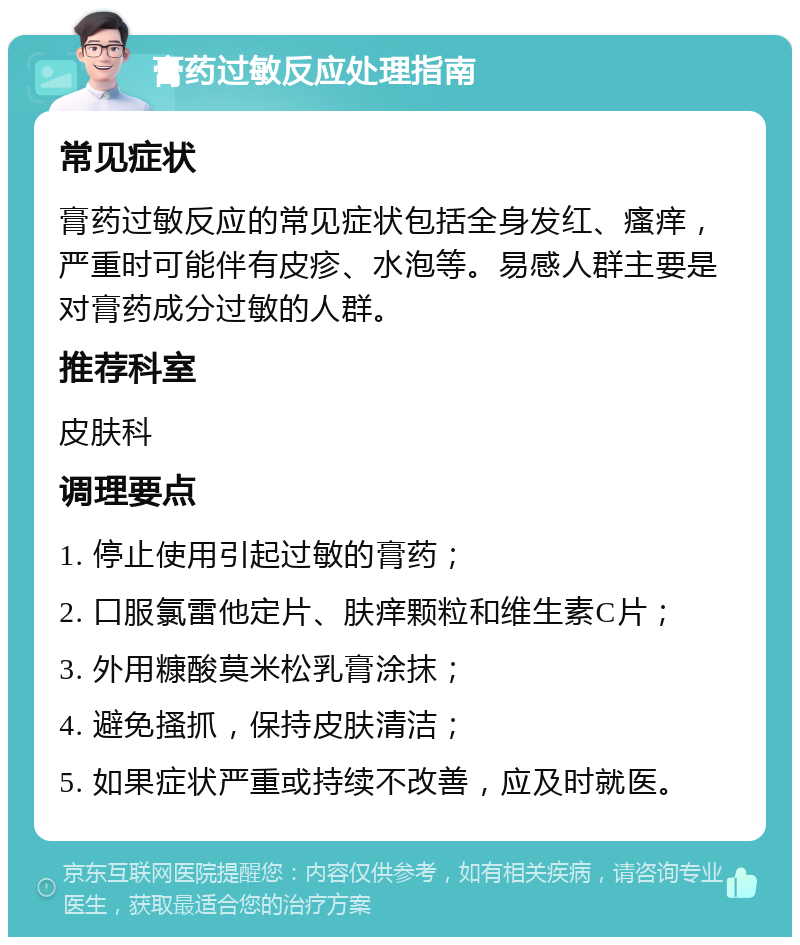 膏药过敏反应处理指南 常见症状 膏药过敏反应的常见症状包括全身发红、瘙痒，严重时可能伴有皮疹、水泡等。易感人群主要是对膏药成分过敏的人群。 推荐科室 皮肤科 调理要点 1. 停止使用引起过敏的膏药； 2. 口服氯雷他定片、肤痒颗粒和维生素C片； 3. 外用糠酸莫米松乳膏涂抹； 4. 避免搔抓，保持皮肤清洁； 5. 如果症状严重或持续不改善，应及时就医。