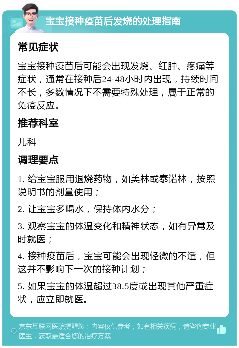 宝宝接种疫苗后发烧的处理指南 常见症状 宝宝接种疫苗后可能会出现发烧、红肿、疼痛等症状，通常在接种后24-48小时内出现，持续时间不长，多数情况下不需要特殊处理，属于正常的免疫反应。 推荐科室 儿科 调理要点 1. 给宝宝服用退烧药物，如美林或泰诺林，按照说明书的剂量使用； 2. 让宝宝多喝水，保持体内水分； 3. 观察宝宝的体温变化和精神状态，如有异常及时就医； 4. 接种疫苗后，宝宝可能会出现轻微的不适，但这并不影响下一次的接种计划； 5. 如果宝宝的体温超过38.5度或出现其他严重症状，应立即就医。