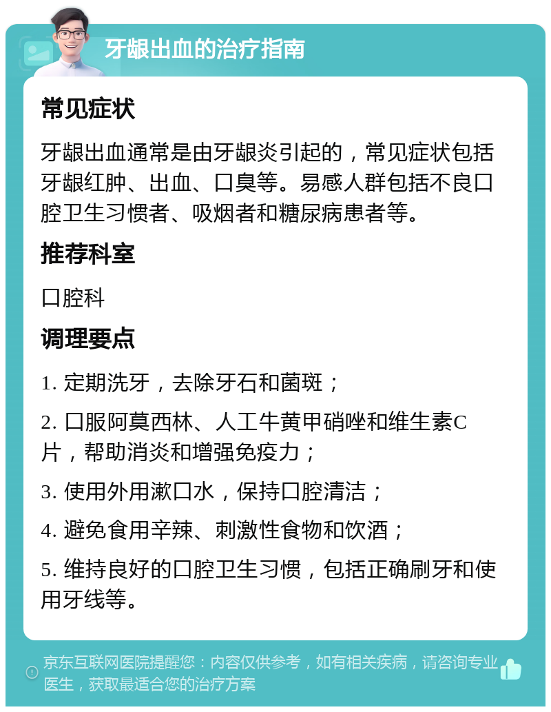 牙龈出血的治疗指南 常见症状 牙龈出血通常是由牙龈炎引起的，常见症状包括牙龈红肿、出血、口臭等。易感人群包括不良口腔卫生习惯者、吸烟者和糖尿病患者等。 推荐科室 口腔科 调理要点 1. 定期洗牙，去除牙石和菌斑； 2. 口服阿莫西林、人工牛黄甲硝唑和维生素C片，帮助消炎和增强免疫力； 3. 使用外用漱口水，保持口腔清洁； 4. 避免食用辛辣、刺激性食物和饮酒； 5. 维持良好的口腔卫生习惯，包括正确刷牙和使用牙线等。