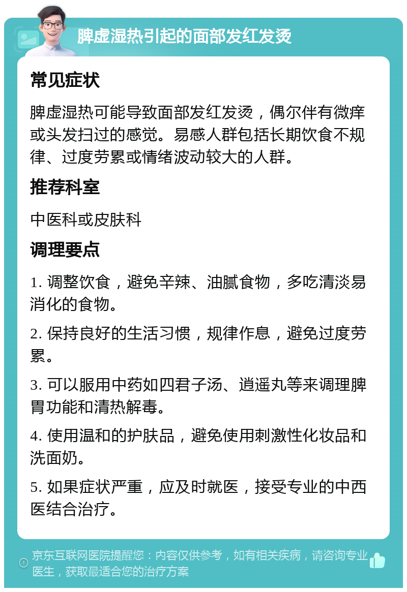 脾虚湿热引起的面部发红发烫 常见症状 脾虚湿热可能导致面部发红发烫，偶尔伴有微痒或头发扫过的感觉。易感人群包括长期饮食不规律、过度劳累或情绪波动较大的人群。 推荐科室 中医科或皮肤科 调理要点 1. 调整饮食，避免辛辣、油腻食物，多吃清淡易消化的食物。 2. 保持良好的生活习惯，规律作息，避免过度劳累。 3. 可以服用中药如四君子汤、逍遥丸等来调理脾胃功能和清热解毒。 4. 使用温和的护肤品，避免使用刺激性化妆品和洗面奶。 5. 如果症状严重，应及时就医，接受专业的中西医结合治疗。