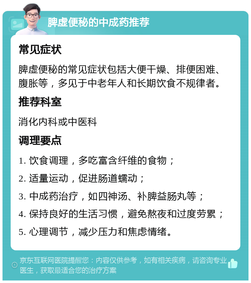 脾虚便秘的中成药推荐 常见症状 脾虚便秘的常见症状包括大便干燥、排便困难、腹胀等，多见于中老年人和长期饮食不规律者。 推荐科室 消化内科或中医科 调理要点 1. 饮食调理，多吃富含纤维的食物； 2. 适量运动，促进肠道蠕动； 3. 中成药治疗，如四神汤、补脾益肠丸等； 4. 保持良好的生活习惯，避免熬夜和过度劳累； 5. 心理调节，减少压力和焦虑情绪。