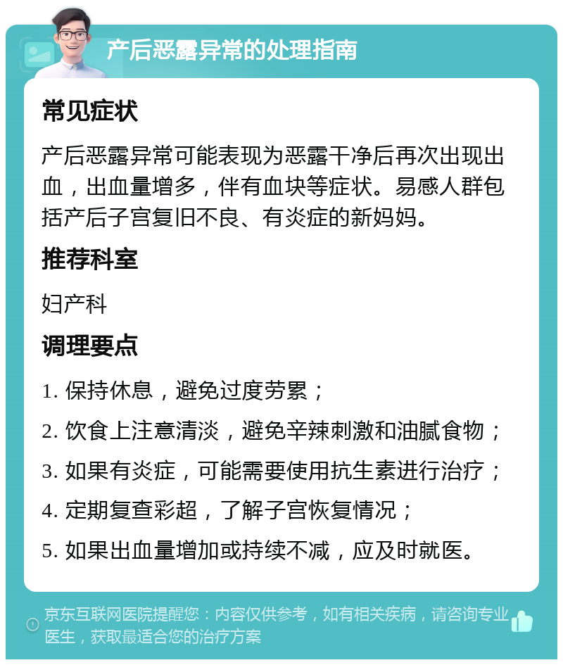 产后恶露异常的处理指南 常见症状 产后恶露异常可能表现为恶露干净后再次出现出血，出血量增多，伴有血块等症状。易感人群包括产后子宫复旧不良、有炎症的新妈妈。 推荐科室 妇产科 调理要点 1. 保持休息，避免过度劳累； 2. 饮食上注意清淡，避免辛辣刺激和油腻食物； 3. 如果有炎症，可能需要使用抗生素进行治疗； 4. 定期复查彩超，了解子宫恢复情况； 5. 如果出血量增加或持续不减，应及时就医。