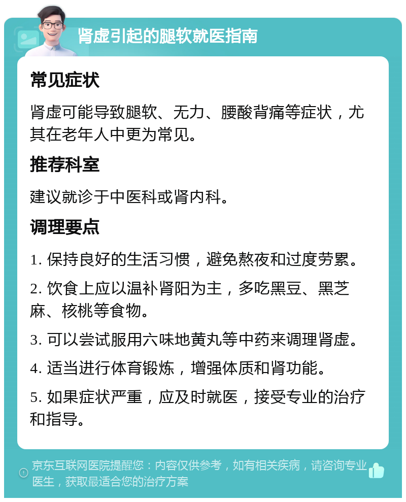 肾虚引起的腿软就医指南 常见症状 肾虚可能导致腿软、无力、腰酸背痛等症状，尤其在老年人中更为常见。 推荐科室 建议就诊于中医科或肾内科。 调理要点 1. 保持良好的生活习惯，避免熬夜和过度劳累。 2. 饮食上应以温补肾阳为主，多吃黑豆、黑芝麻、核桃等食物。 3. 可以尝试服用六味地黄丸等中药来调理肾虚。 4. 适当进行体育锻炼，增强体质和肾功能。 5. 如果症状严重，应及时就医，接受专业的治疗和指导。