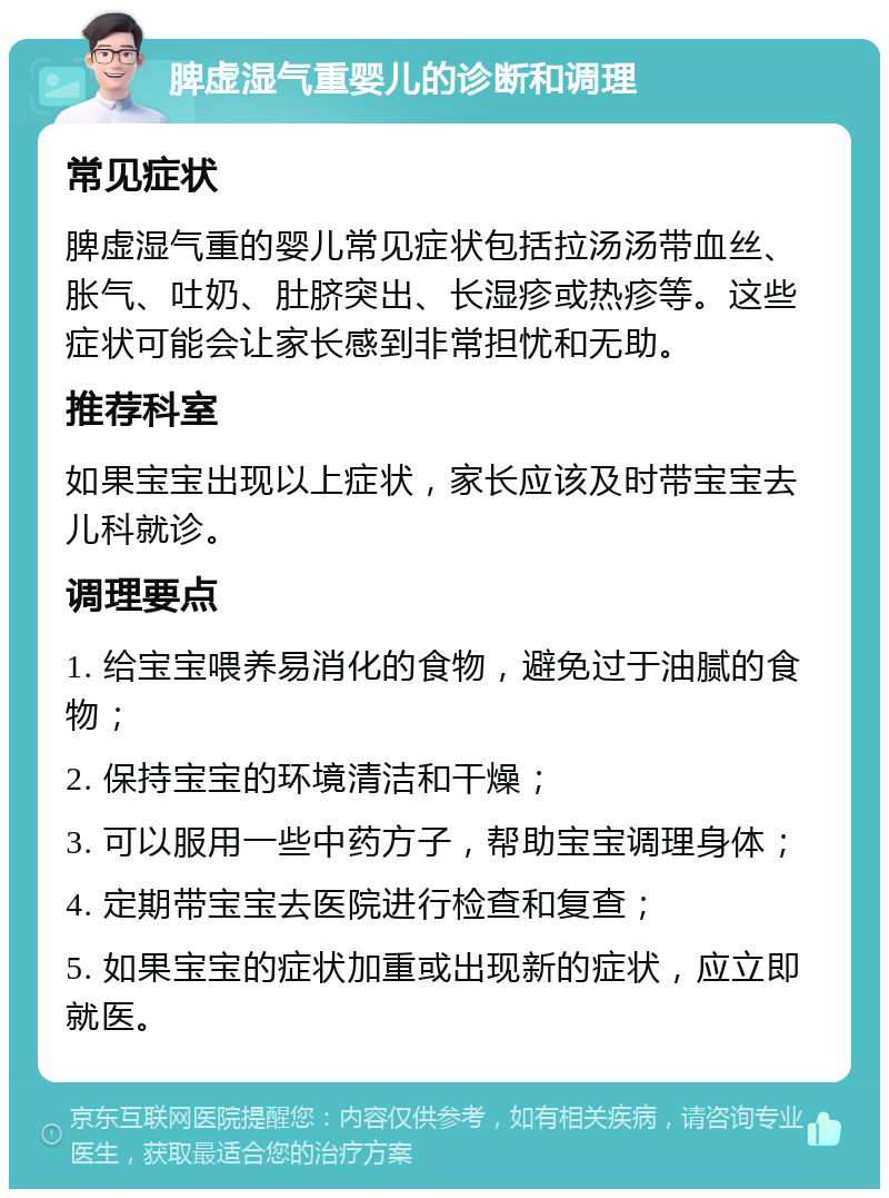 脾虚湿气重婴儿的诊断和调理 常见症状 脾虚湿气重的婴儿常见症状包括拉汤汤带血丝、胀气、吐奶、肚脐突出、长湿疹或热疹等。这些症状可能会让家长感到非常担忧和无助。 推荐科室 如果宝宝出现以上症状，家长应该及时带宝宝去儿科就诊。 调理要点 1. 给宝宝喂养易消化的食物，避免过于油腻的食物； 2. 保持宝宝的环境清洁和干燥； 3. 可以服用一些中药方子，帮助宝宝调理身体； 4. 定期带宝宝去医院进行检查和复查； 5. 如果宝宝的症状加重或出现新的症状，应立即就医。