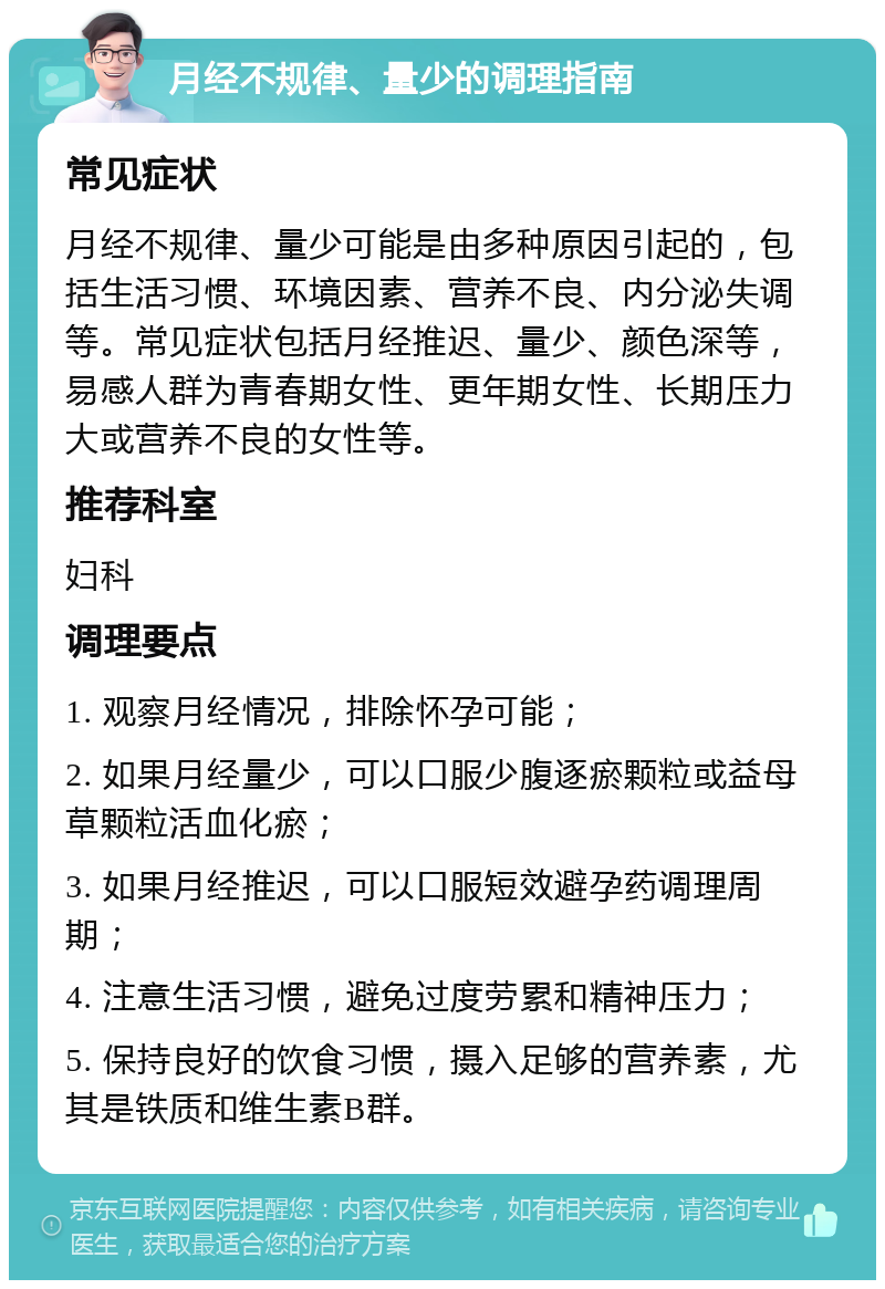 月经不规律、量少的调理指南 常见症状 月经不规律、量少可能是由多种原因引起的，包括生活习惯、环境因素、营养不良、内分泌失调等。常见症状包括月经推迟、量少、颜色深等，易感人群为青春期女性、更年期女性、长期压力大或营养不良的女性等。 推荐科室 妇科 调理要点 1. 观察月经情况，排除怀孕可能； 2. 如果月经量少，可以口服少腹逐瘀颗粒或益母草颗粒活血化瘀； 3. 如果月经推迟，可以口服短效避孕药调理周期； 4. 注意生活习惯，避免过度劳累和精神压力； 5. 保持良好的饮食习惯，摄入足够的营养素，尤其是铁质和维生素B群。