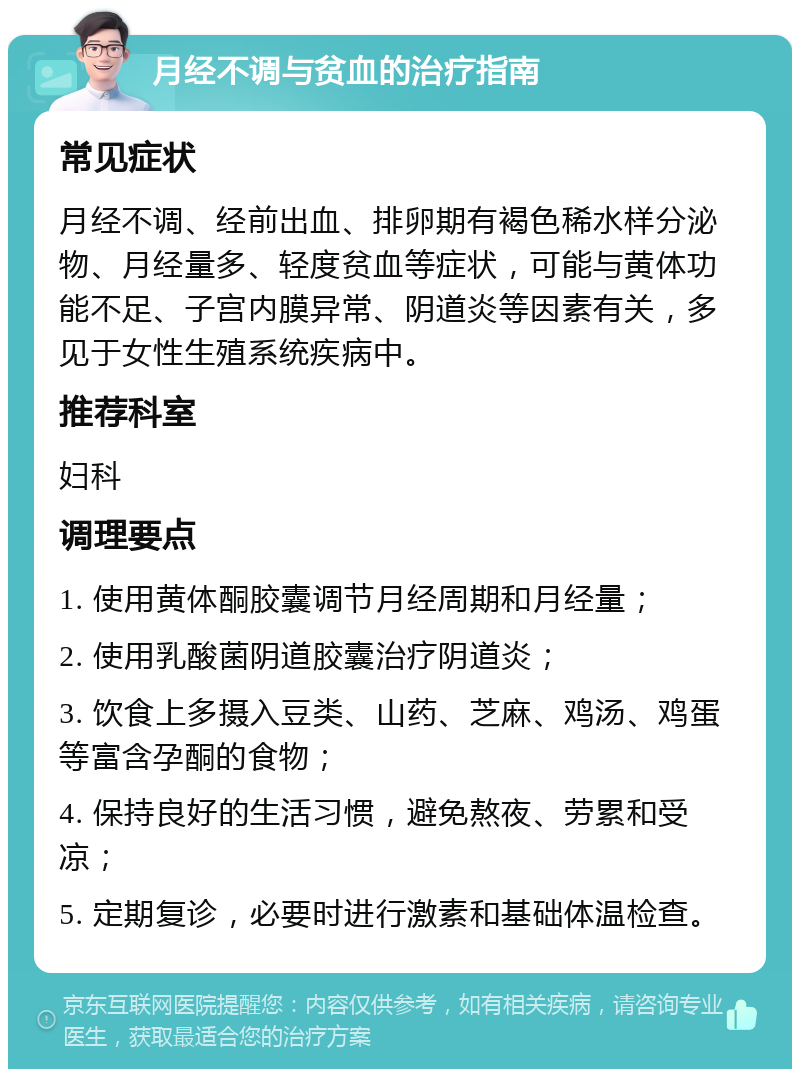 月经不调与贫血的治疗指南 常见症状 月经不调、经前出血、排卵期有褐色稀水样分泌物、月经量多、轻度贫血等症状，可能与黄体功能不足、子宫内膜异常、阴道炎等因素有关，多见于女性生殖系统疾病中。 推荐科室 妇科 调理要点 1. 使用黄体酮胶囊调节月经周期和月经量； 2. 使用乳酸菌阴道胶囊治疗阴道炎； 3. 饮食上多摄入豆类、山药、芝麻、鸡汤、鸡蛋等富含孕酮的食物； 4. 保持良好的生活习惯，避免熬夜、劳累和受凉； 5. 定期复诊，必要时进行激素和基础体温检查。