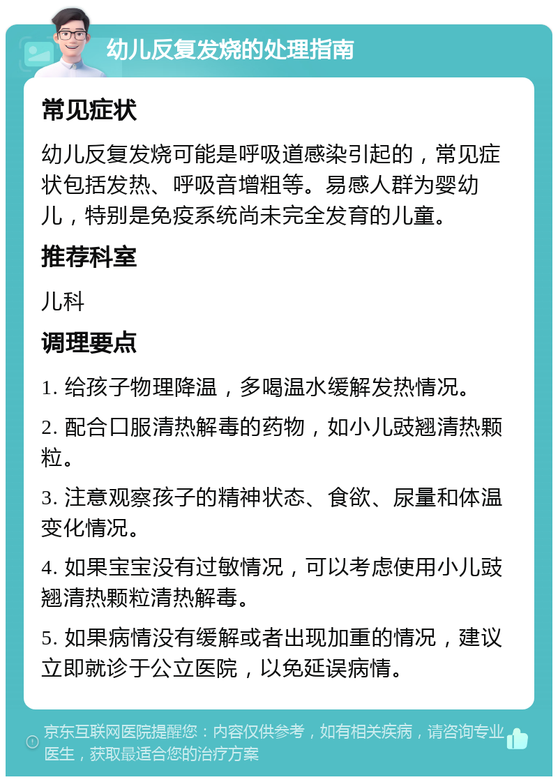 幼儿反复发烧的处理指南 常见症状 幼儿反复发烧可能是呼吸道感染引起的，常见症状包括发热、呼吸音增粗等。易感人群为婴幼儿，特别是免疫系统尚未完全发育的儿童。 推荐科室 儿科 调理要点 1. 给孩子物理降温，多喝温水缓解发热情况。 2. 配合口服清热解毒的药物，如小儿豉翘清热颗粒。 3. 注意观察孩子的精神状态、食欲、尿量和体温变化情况。 4. 如果宝宝没有过敏情况，可以考虑使用小儿豉翘清热颗粒清热解毒。 5. 如果病情没有缓解或者出现加重的情况，建议立即就诊于公立医院，以免延误病情。