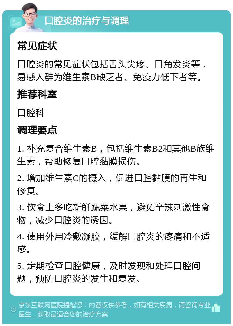 口腔炎的治疗与调理 常见症状 口腔炎的常见症状包括舌头尖疼、口角发炎等，易感人群为维生素B缺乏者、免疫力低下者等。 推荐科室 口腔科 调理要点 1. 补充复合维生素B，包括维生素B2和其他B族维生素，帮助修复口腔黏膜损伤。 2. 增加维生素C的摄入，促进口腔黏膜的再生和修复。 3. 饮食上多吃新鲜蔬菜水果，避免辛辣刺激性食物，减少口腔炎的诱因。 4. 使用外用冷敷凝胶，缓解口腔炎的疼痛和不适感。 5. 定期检查口腔健康，及时发现和处理口腔问题，预防口腔炎的发生和复发。