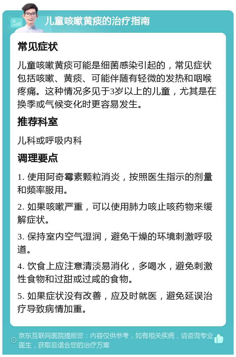 儿童咳嗽黄痰的治疗指南 常见症状 儿童咳嗽黄痰可能是细菌感染引起的，常见症状包括咳嗽、黄痰、可能伴随有轻微的发热和咽喉疼痛。这种情况多见于3岁以上的儿童，尤其是在换季或气候变化时更容易发生。 推荐科室 儿科或呼吸内科 调理要点 1. 使用阿奇霉素颗粒消炎，按照医生指示的剂量和频率服用。 2. 如果咳嗽严重，可以使用肺力咳止咳药物来缓解症状。 3. 保持室内空气湿润，避免干燥的环境刺激呼吸道。 4. 饮食上应注意清淡易消化，多喝水，避免刺激性食物和过甜或过咸的食物。 5. 如果症状没有改善，应及时就医，避免延误治疗导致病情加重。