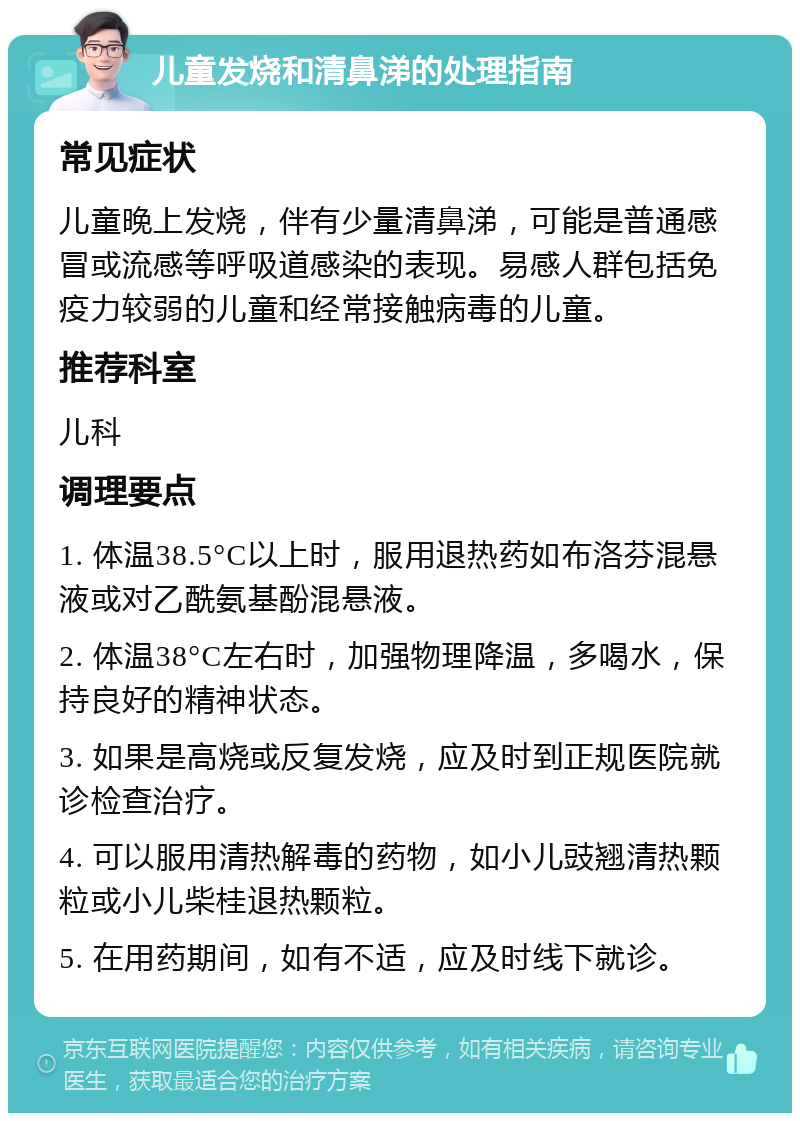 儿童发烧和清鼻涕的处理指南 常见症状 儿童晚上发烧，伴有少量清鼻涕，可能是普通感冒或流感等呼吸道感染的表现。易感人群包括免疫力较弱的儿童和经常接触病毒的儿童。 推荐科室 儿科 调理要点 1. 体温38.5°C以上时，服用退热药如布洛芬混悬液或对乙酰氨基酚混悬液。 2. 体温38°C左右时，加强物理降温，多喝水，保持良好的精神状态。 3. 如果是高烧或反复发烧，应及时到正规医院就诊检查治疗。 4. 可以服用清热解毒的药物，如小儿豉翘清热颗粒或小儿柴桂退热颗粒。 5. 在用药期间，如有不适，应及时线下就诊。