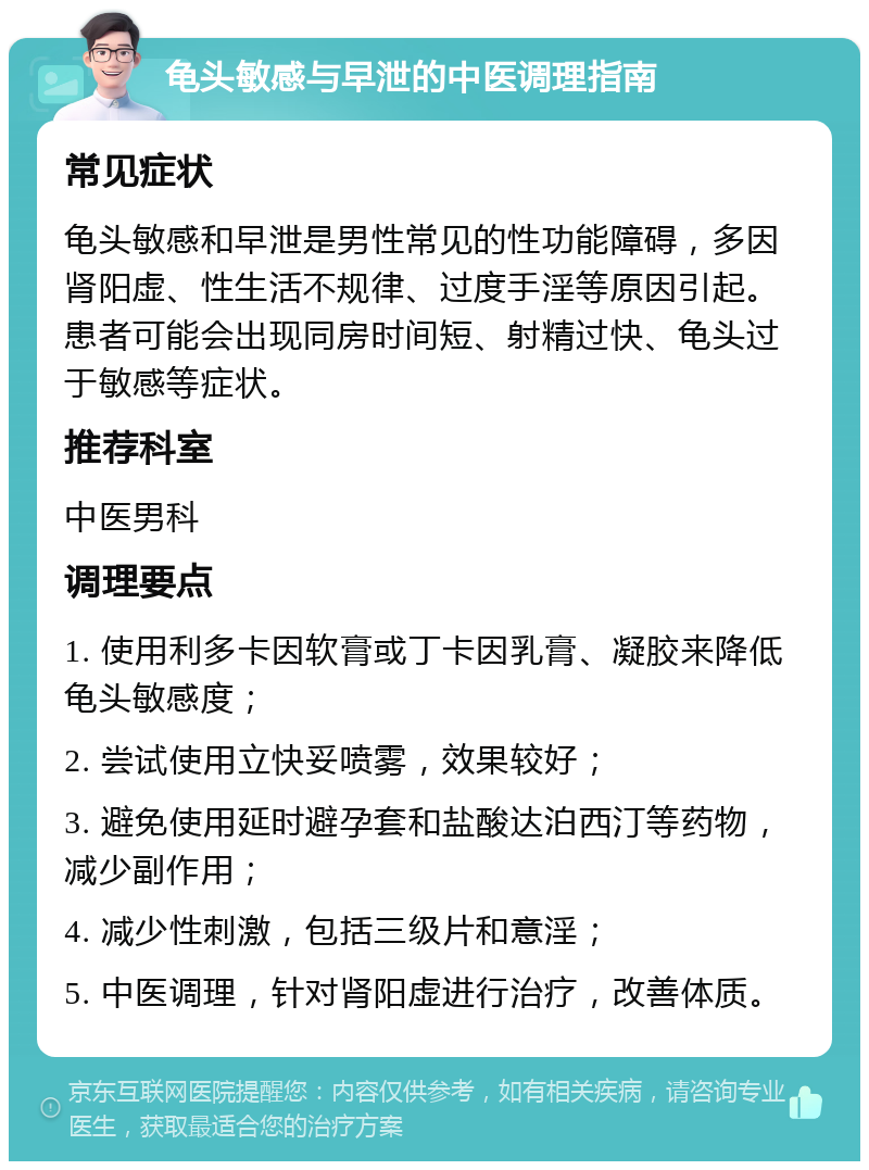 龟头敏感与早泄的中医调理指南 常见症状 龟头敏感和早泄是男性常见的性功能障碍，多因肾阳虚、性生活不规律、过度手淫等原因引起。患者可能会出现同房时间短、射精过快、龟头过于敏感等症状。 推荐科室 中医男科 调理要点 1. 使用利多卡因软膏或丁卡因乳膏、凝胶来降低龟头敏感度； 2. 尝试使用立快妥喷雾，效果较好； 3. 避免使用延时避孕套和盐酸达泊西汀等药物，减少副作用； 4. 减少性刺激，包括三级片和意淫； 5. 中医调理，针对肾阳虚进行治疗，改善体质。