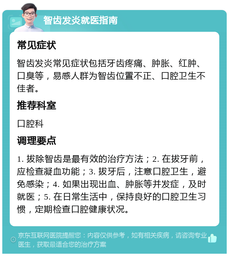 智齿发炎就医指南 常见症状 智齿发炎常见症状包括牙齿疼痛、肿胀、红肿、口臭等，易感人群为智齿位置不正、口腔卫生不佳者。 推荐科室 口腔科 调理要点 1. 拔除智齿是最有效的治疗方法；2. 在拔牙前，应检查凝血功能；3. 拔牙后，注意口腔卫生，避免感染；4. 如果出现出血、肿胀等并发症，及时就医；5. 在日常生活中，保持良好的口腔卫生习惯，定期检查口腔健康状况。