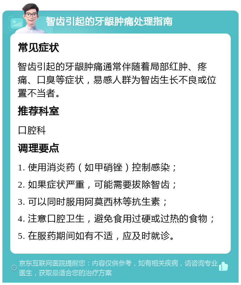 智齿引起的牙龈肿痛处理指南 常见症状 智齿引起的牙龈肿痛通常伴随着局部红肿、疼痛、口臭等症状，易感人群为智齿生长不良或位置不当者。 推荐科室 口腔科 调理要点 1. 使用消炎药（如甲硝锉）控制感染； 2. 如果症状严重，可能需要拔除智齿； 3. 可以同时服用阿莫西林等抗生素； 4. 注意口腔卫生，避免食用过硬或过热的食物； 5. 在服药期间如有不适，应及时就诊。