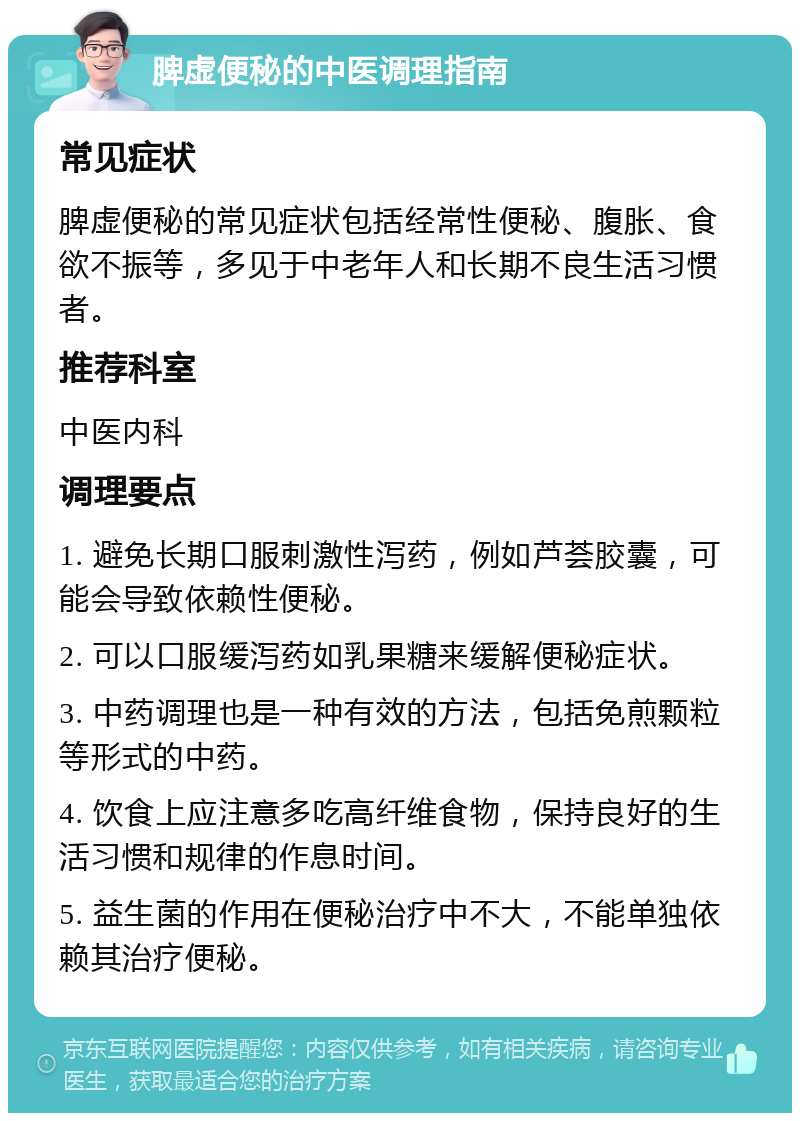 脾虚便秘的中医调理指南 常见症状 脾虚便秘的常见症状包括经常性便秘、腹胀、食欲不振等，多见于中老年人和长期不良生活习惯者。 推荐科室 中医内科 调理要点 1. 避免长期口服刺激性泻药，例如芦荟胶囊，可能会导致依赖性便秘。 2. 可以口服缓泻药如乳果糖来缓解便秘症状。 3. 中药调理也是一种有效的方法，包括免煎颗粒等形式的中药。 4. 饮食上应注意多吃高纤维食物，保持良好的生活习惯和规律的作息时间。 5. 益生菌的作用在便秘治疗中不大，不能单独依赖其治疗便秘。