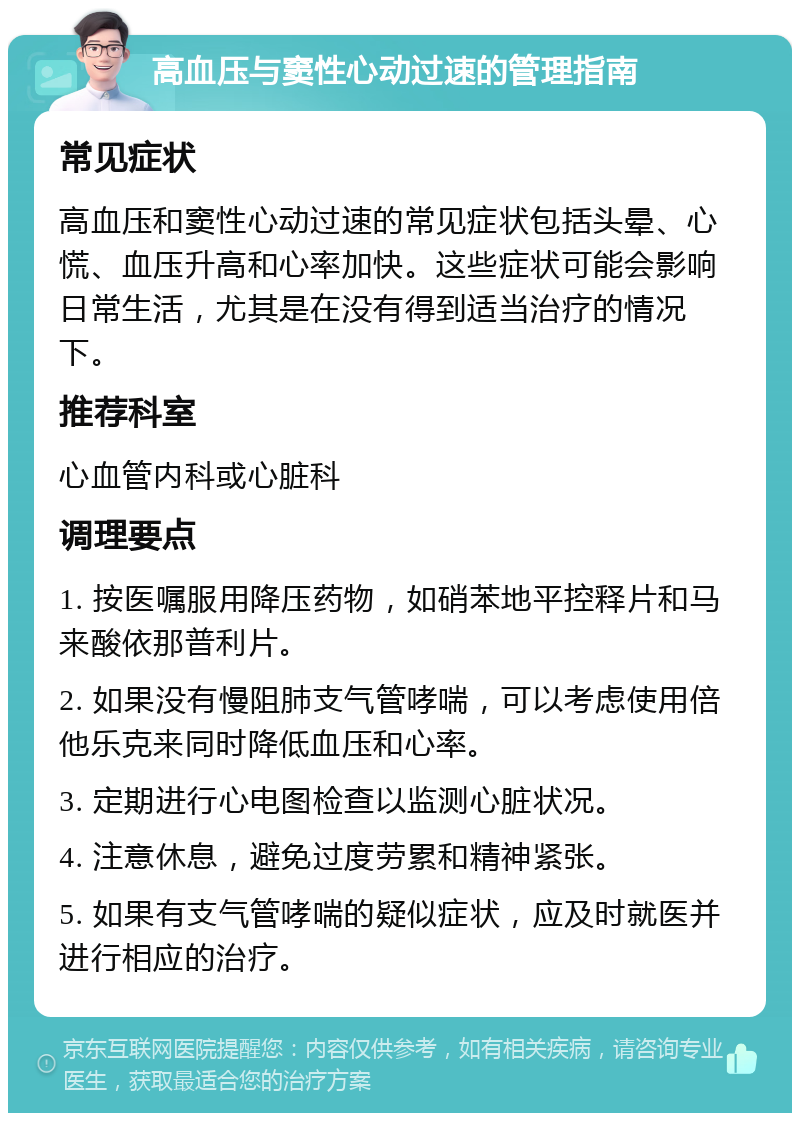 高血压与窦性心动过速的管理指南 常见症状 高血压和窦性心动过速的常见症状包括头晕、心慌、血压升高和心率加快。这些症状可能会影响日常生活，尤其是在没有得到适当治疗的情况下。 推荐科室 心血管内科或心脏科 调理要点 1. 按医嘱服用降压药物，如硝苯地平控释片和马来酸依那普利片。 2. 如果没有慢阻肺支气管哮喘，可以考虑使用倍他乐克来同时降低血压和心率。 3. 定期进行心电图检查以监测心脏状况。 4. 注意休息，避免过度劳累和精神紧张。 5. 如果有支气管哮喘的疑似症状，应及时就医并进行相应的治疗。