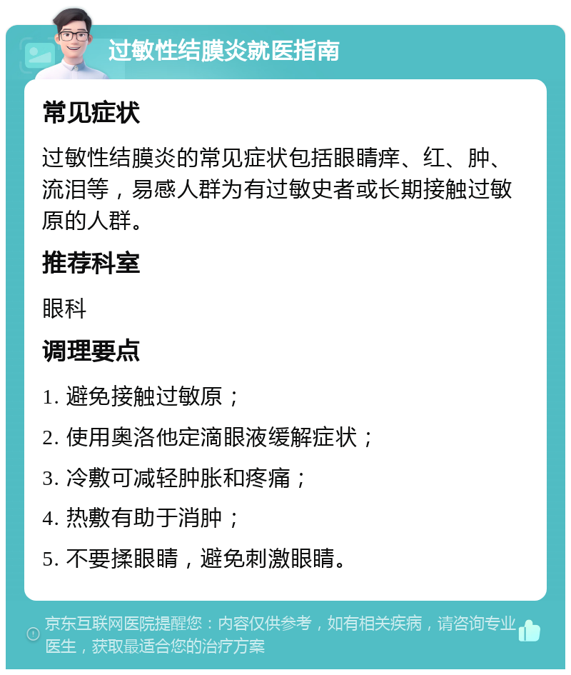 过敏性结膜炎就医指南 常见症状 过敏性结膜炎的常见症状包括眼睛痒、红、肿、流泪等，易感人群为有过敏史者或长期接触过敏原的人群。 推荐科室 眼科 调理要点 1. 避免接触过敏原； 2. 使用奥洛他定滴眼液缓解症状； 3. 冷敷可减轻肿胀和疼痛； 4. 热敷有助于消肿； 5. 不要揉眼睛，避免刺激眼睛。