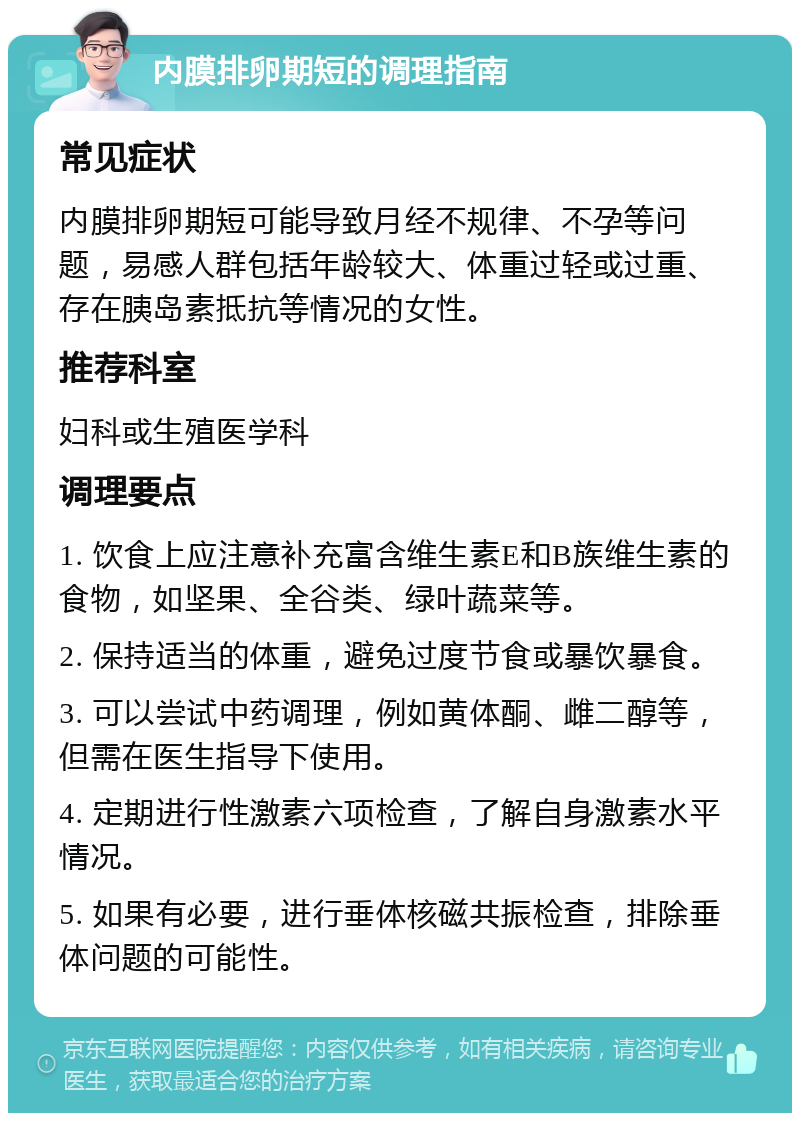 内膜排卵期短的调理指南 常见症状 内膜排卵期短可能导致月经不规律、不孕等问题，易感人群包括年龄较大、体重过轻或过重、存在胰岛素抵抗等情况的女性。 推荐科室 妇科或生殖医学科 调理要点 1. 饮食上应注意补充富含维生素E和B族维生素的食物，如坚果、全谷类、绿叶蔬菜等。 2. 保持适当的体重，避免过度节食或暴饮暴食。 3. 可以尝试中药调理，例如黄体酮、雌二醇等，但需在医生指导下使用。 4. 定期进行性激素六项检查，了解自身激素水平情况。 5. 如果有必要，进行垂体核磁共振检查，排除垂体问题的可能性。