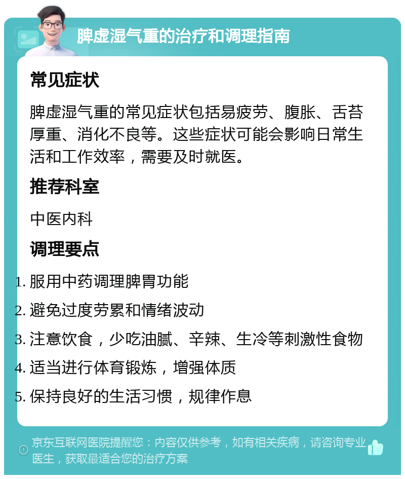 脾虚湿气重的治疗和调理指南 常见症状 脾虚湿气重的常见症状包括易疲劳、腹胀、舌苔厚重、消化不良等。这些症状可能会影响日常生活和工作效率，需要及时就医。 推荐科室 中医内科 调理要点 服用中药调理脾胃功能 避免过度劳累和情绪波动 注意饮食，少吃油腻、辛辣、生冷等刺激性食物 适当进行体育锻炼，增强体质 保持良好的生活习惯，规律作息