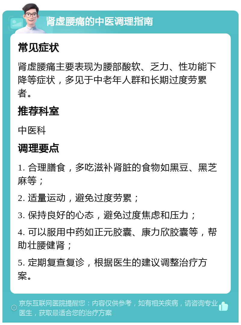 肾虚腰痛的中医调理指南 常见症状 肾虚腰痛主要表现为腰部酸软、乏力、性功能下降等症状，多见于中老年人群和长期过度劳累者。 推荐科室 中医科 调理要点 1. 合理膳食，多吃滋补肾脏的食物如黑豆、黑芝麻等； 2. 适量运动，避免过度劳累； 3. 保持良好的心态，避免过度焦虑和压力； 4. 可以服用中药如正元胶囊、康力欣胶囊等，帮助壮腰健肾； 5. 定期复查复诊，根据医生的建议调整治疗方案。