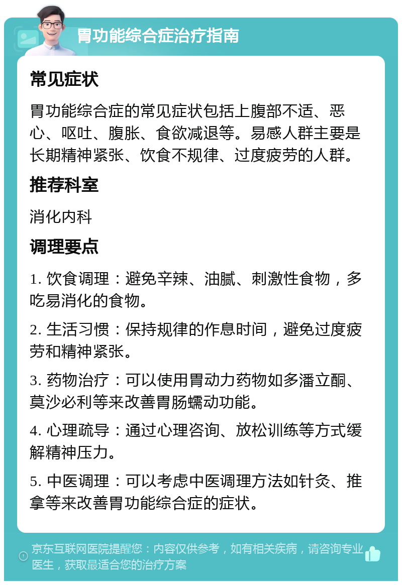 胃功能综合症治疗指南 常见症状 胃功能综合症的常见症状包括上腹部不适、恶心、呕吐、腹胀、食欲减退等。易感人群主要是长期精神紧张、饮食不规律、过度疲劳的人群。 推荐科室 消化内科 调理要点 1. 饮食调理：避免辛辣、油腻、刺激性食物，多吃易消化的食物。 2. 生活习惯：保持规律的作息时间，避免过度疲劳和精神紧张。 3. 药物治疗：可以使用胃动力药物如多潘立酮、莫沙必利等来改善胃肠蠕动功能。 4. 心理疏导：通过心理咨询、放松训练等方式缓解精神压力。 5. 中医调理：可以考虑中医调理方法如针灸、推拿等来改善胃功能综合症的症状。