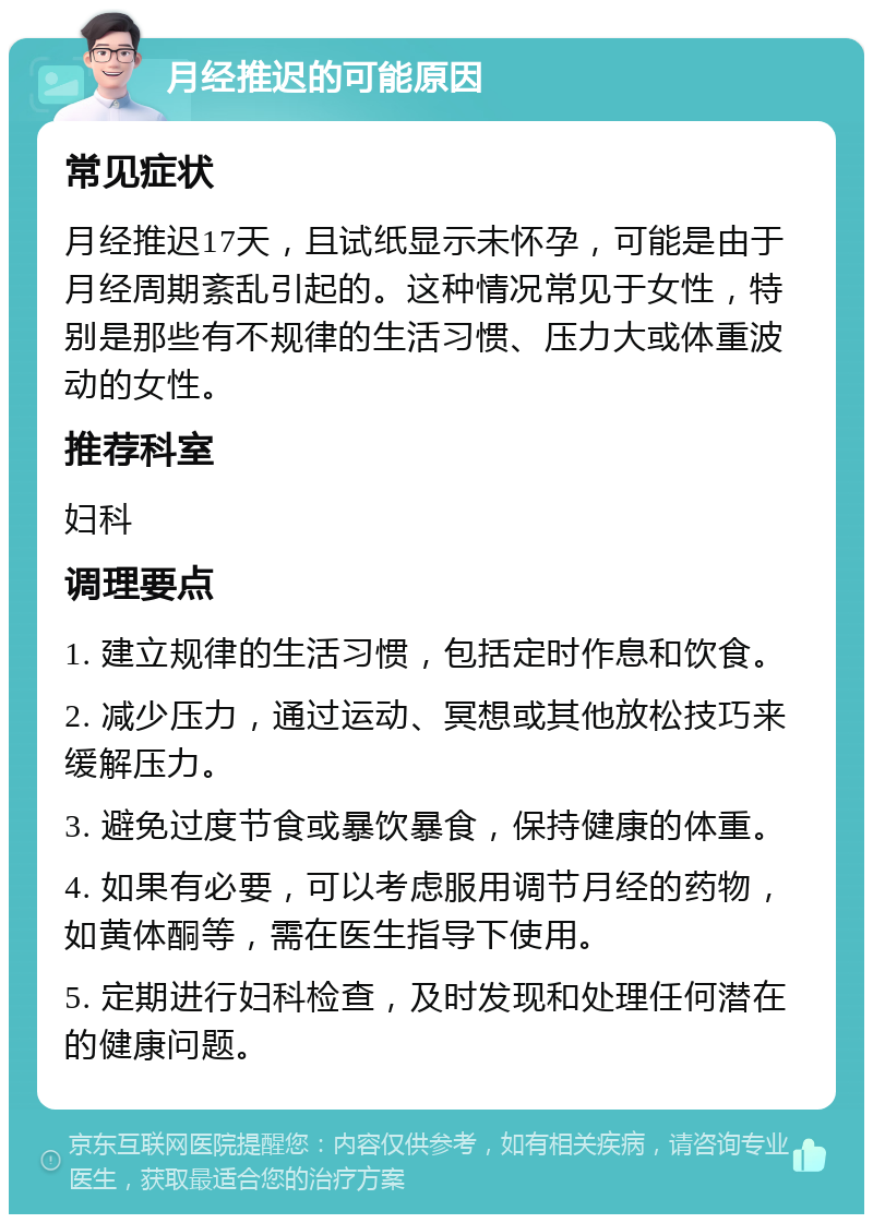 月经推迟的可能原因 常见症状 月经推迟17天，且试纸显示未怀孕，可能是由于月经周期紊乱引起的。这种情况常见于女性，特别是那些有不规律的生活习惯、压力大或体重波动的女性。 推荐科室 妇科 调理要点 1. 建立规律的生活习惯，包括定时作息和饮食。 2. 减少压力，通过运动、冥想或其他放松技巧来缓解压力。 3. 避免过度节食或暴饮暴食，保持健康的体重。 4. 如果有必要，可以考虑服用调节月经的药物，如黄体酮等，需在医生指导下使用。 5. 定期进行妇科检查，及时发现和处理任何潜在的健康问题。