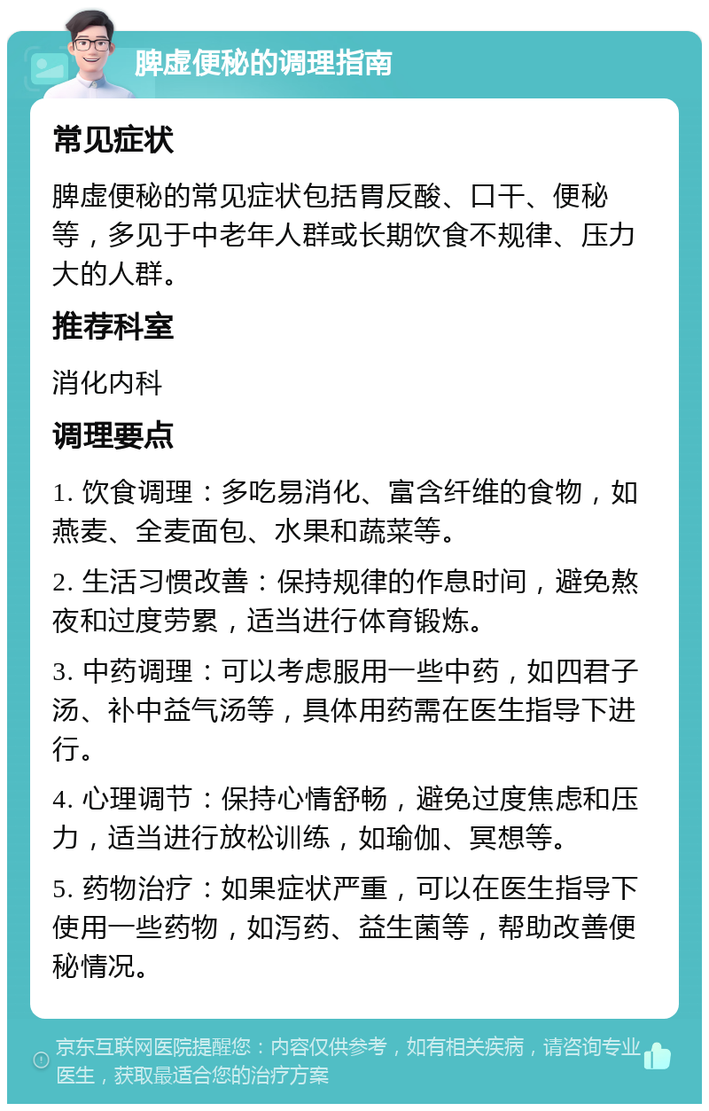 脾虚便秘的调理指南 常见症状 脾虚便秘的常见症状包括胃反酸、口干、便秘等，多见于中老年人群或长期饮食不规律、压力大的人群。 推荐科室 消化内科 调理要点 1. 饮食调理：多吃易消化、富含纤维的食物，如燕麦、全麦面包、水果和蔬菜等。 2. 生活习惯改善：保持规律的作息时间，避免熬夜和过度劳累，适当进行体育锻炼。 3. 中药调理：可以考虑服用一些中药，如四君子汤、补中益气汤等，具体用药需在医生指导下进行。 4. 心理调节：保持心情舒畅，避免过度焦虑和压力，适当进行放松训练，如瑜伽、冥想等。 5. 药物治疗：如果症状严重，可以在医生指导下使用一些药物，如泻药、益生菌等，帮助改善便秘情况。