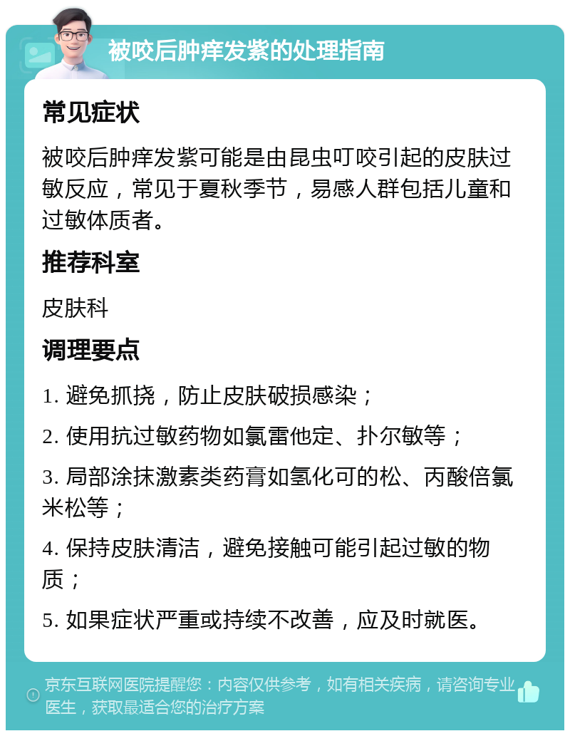 被咬后肿痒发紫的处理指南 常见症状 被咬后肿痒发紫可能是由昆虫叮咬引起的皮肤过敏反应，常见于夏秋季节，易感人群包括儿童和过敏体质者。 推荐科室 皮肤科 调理要点 1. 避免抓挠，防止皮肤破损感染； 2. 使用抗过敏药物如氯雷他定、扑尔敏等； 3. 局部涂抹激素类药膏如氢化可的松、丙酸倍氯米松等； 4. 保持皮肤清洁，避免接触可能引起过敏的物质； 5. 如果症状严重或持续不改善，应及时就医。