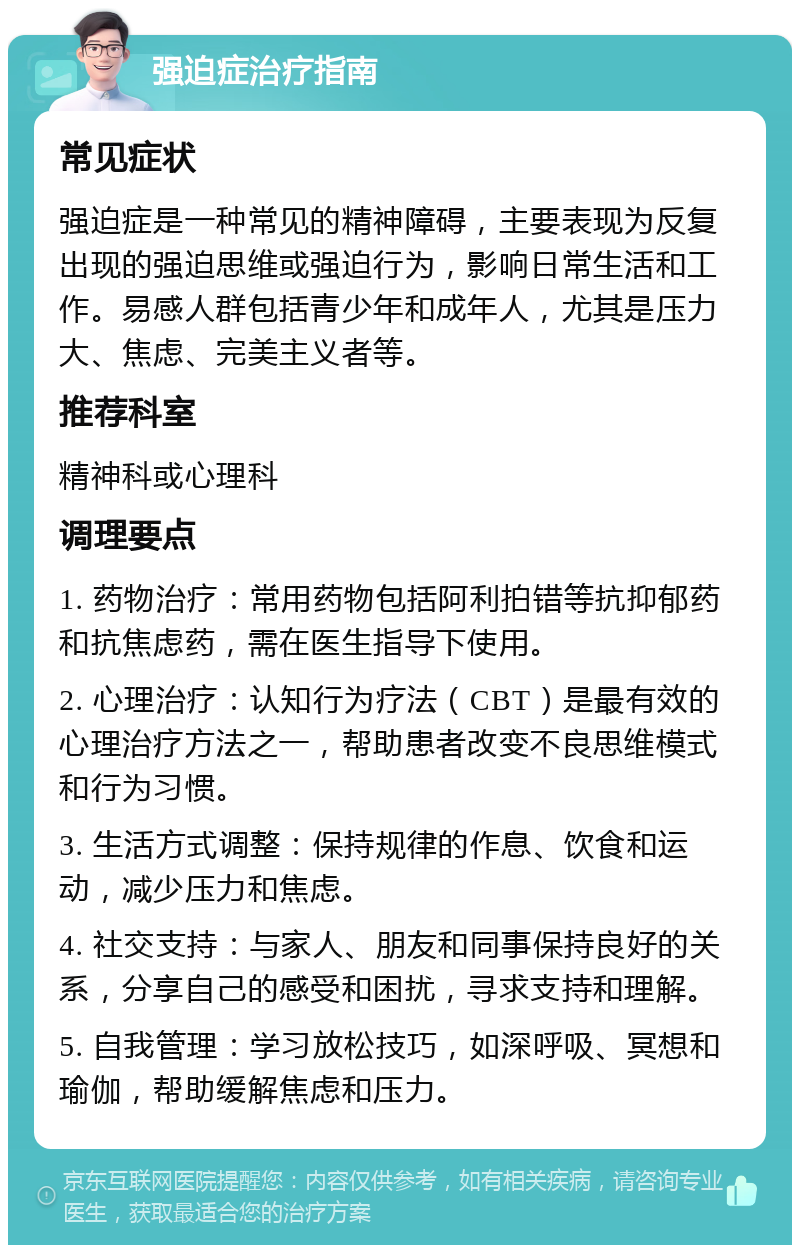 强迫症治疗指南 常见症状 强迫症是一种常见的精神障碍，主要表现为反复出现的强迫思维或强迫行为，影响日常生活和工作。易感人群包括青少年和成年人，尤其是压力大、焦虑、完美主义者等。 推荐科室 精神科或心理科 调理要点 1. 药物治疗：常用药物包括阿利拍错等抗抑郁药和抗焦虑药，需在医生指导下使用。 2. 心理治疗：认知行为疗法（CBT）是最有效的心理治疗方法之一，帮助患者改变不良思维模式和行为习惯。 3. 生活方式调整：保持规律的作息、饮食和运动，减少压力和焦虑。 4. 社交支持：与家人、朋友和同事保持良好的关系，分享自己的感受和困扰，寻求支持和理解。 5. 自我管理：学习放松技巧，如深呼吸、冥想和瑜伽，帮助缓解焦虑和压力。