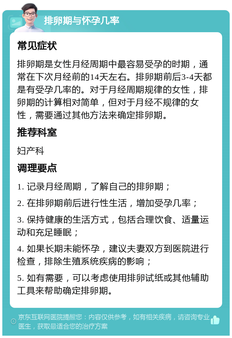 排卵期与怀孕几率 常见症状 排卵期是女性月经周期中最容易受孕的时期，通常在下次月经前的14天左右。排卵期前后3-4天都是有受孕几率的。对于月经周期规律的女性，排卵期的计算相对简单，但对于月经不规律的女性，需要通过其他方法来确定排卵期。 推荐科室 妇产科 调理要点 1. 记录月经周期，了解自己的排卵期； 2. 在排卵期前后进行性生活，增加受孕几率； 3. 保持健康的生活方式，包括合理饮食、适量运动和充足睡眠； 4. 如果长期未能怀孕，建议夫妻双方到医院进行检查，排除生殖系统疾病的影响； 5. 如有需要，可以考虑使用排卵试纸或其他辅助工具来帮助确定排卵期。