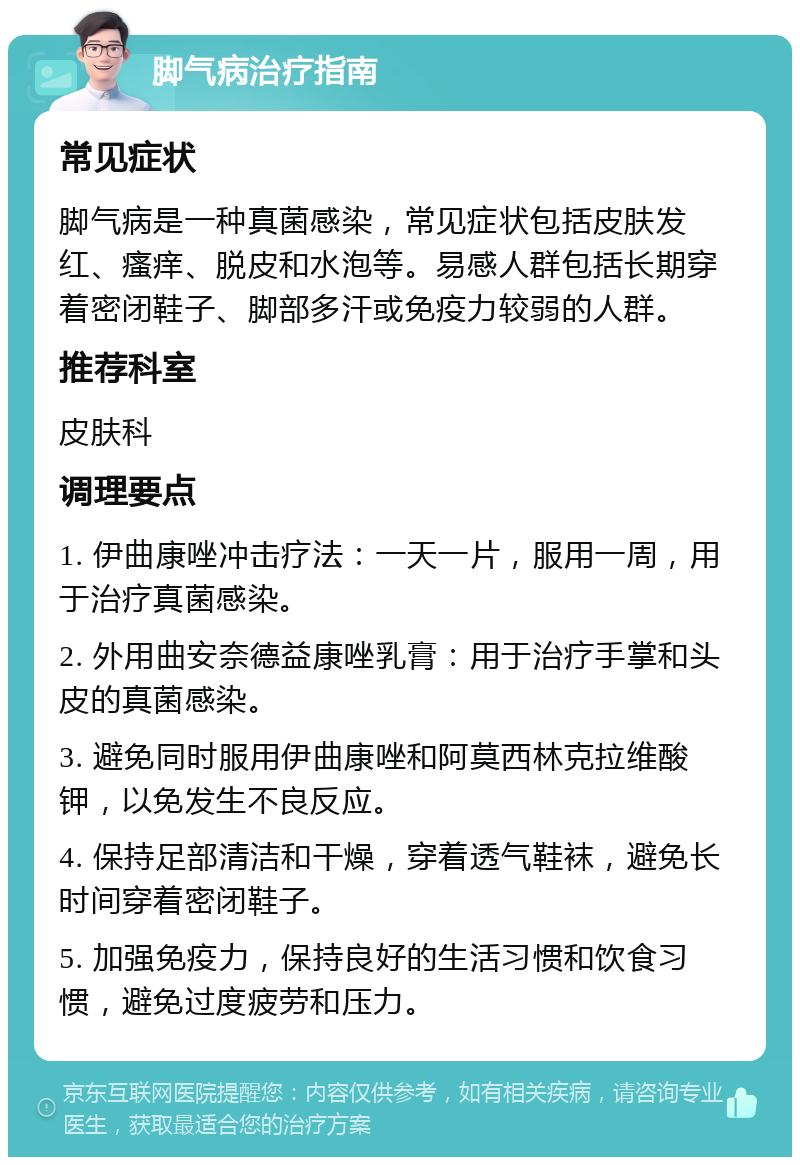 脚气病治疗指南 常见症状 脚气病是一种真菌感染，常见症状包括皮肤发红、瘙痒、脱皮和水泡等。易感人群包括长期穿着密闭鞋子、脚部多汗或免疫力较弱的人群。 推荐科室 皮肤科 调理要点 1. 伊曲康唑冲击疗法：一天一片，服用一周，用于治疗真菌感染。 2. 外用曲安奈德益康唑乳膏：用于治疗手掌和头皮的真菌感染。 3. 避免同时服用伊曲康唑和阿莫西林克拉维酸钾，以免发生不良反应。 4. 保持足部清洁和干燥，穿着透气鞋袜，避免长时间穿着密闭鞋子。 5. 加强免疫力，保持良好的生活习惯和饮食习惯，避免过度疲劳和压力。