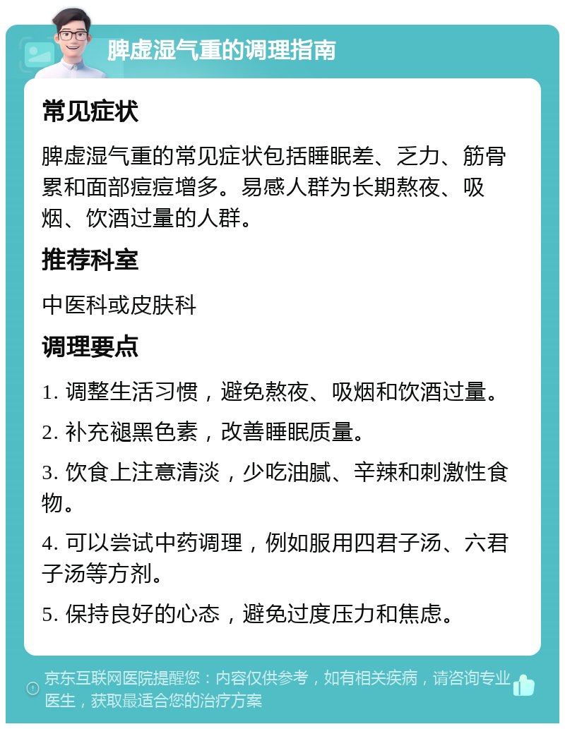 脾虚湿气重的调理指南 常见症状 脾虚湿气重的常见症状包括睡眠差、乏力、筋骨累和面部痘痘增多。易感人群为长期熬夜、吸烟、饮酒过量的人群。 推荐科室 中医科或皮肤科 调理要点 1. 调整生活习惯，避免熬夜、吸烟和饮酒过量。 2. 补充褪黑色素，改善睡眠质量。 3. 饮食上注意清淡，少吃油腻、辛辣和刺激性食物。 4. 可以尝试中药调理，例如服用四君子汤、六君子汤等方剂。 5. 保持良好的心态，避免过度压力和焦虑。