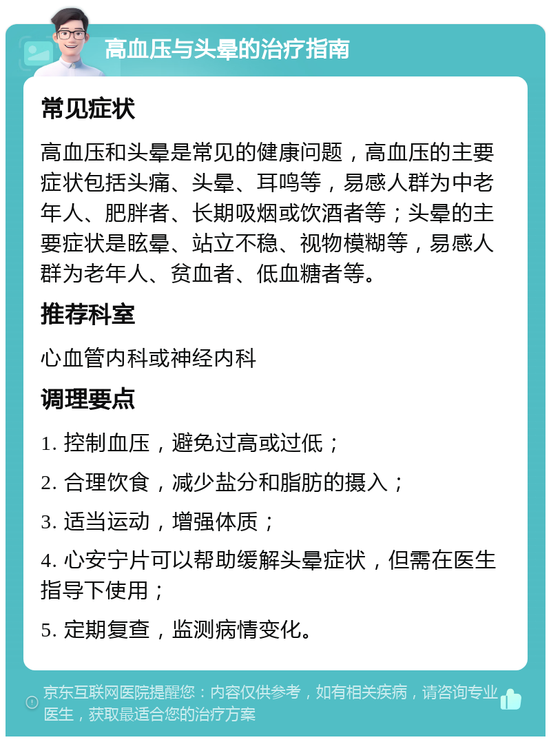 高血压与头晕的治疗指南 常见症状 高血压和头晕是常见的健康问题，高血压的主要症状包括头痛、头晕、耳鸣等，易感人群为中老年人、肥胖者、长期吸烟或饮酒者等；头晕的主要症状是眩晕、站立不稳、视物模糊等，易感人群为老年人、贫血者、低血糖者等。 推荐科室 心血管内科或神经内科 调理要点 1. 控制血压，避免过高或过低； 2. 合理饮食，减少盐分和脂肪的摄入； 3. 适当运动，增强体质； 4. 心安宁片可以帮助缓解头晕症状，但需在医生指导下使用； 5. 定期复查，监测病情变化。