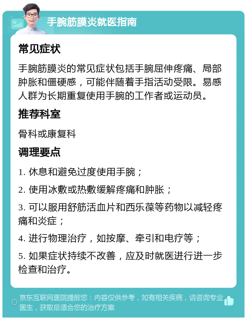 手腕筋膜炎就医指南 常见症状 手腕筋膜炎的常见症状包括手腕屈伸疼痛、局部肿胀和僵硬感，可能伴随着手指活动受限。易感人群为长期重复使用手腕的工作者或运动员。 推荐科室 骨科或康复科 调理要点 1. 休息和避免过度使用手腕； 2. 使用冰敷或热敷缓解疼痛和肿胀； 3. 可以服用舒筋活血片和西乐葆等药物以减轻疼痛和炎症； 4. 进行物理治疗，如按摩、牵引和电疗等； 5. 如果症状持续不改善，应及时就医进行进一步检查和治疗。