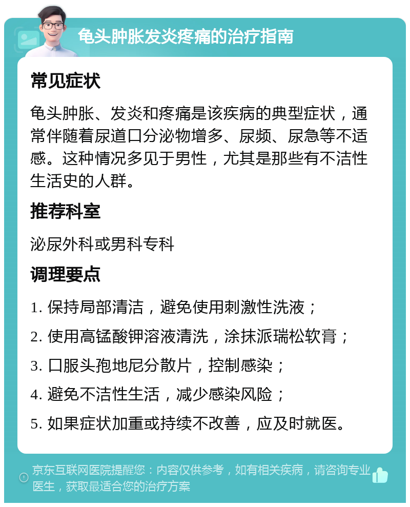 龟头肿胀发炎疼痛的治疗指南 常见症状 龟头肿胀、发炎和疼痛是该疾病的典型症状，通常伴随着尿道口分泌物增多、尿频、尿急等不适感。这种情况多见于男性，尤其是那些有不洁性生活史的人群。 推荐科室 泌尿外科或男科专科 调理要点 1. 保持局部清洁，避免使用刺激性洗液； 2. 使用高锰酸钾溶液清洗，涂抹派瑞松软膏； 3. 口服头孢地尼分散片，控制感染； 4. 避免不洁性生活，减少感染风险； 5. 如果症状加重或持续不改善，应及时就医。