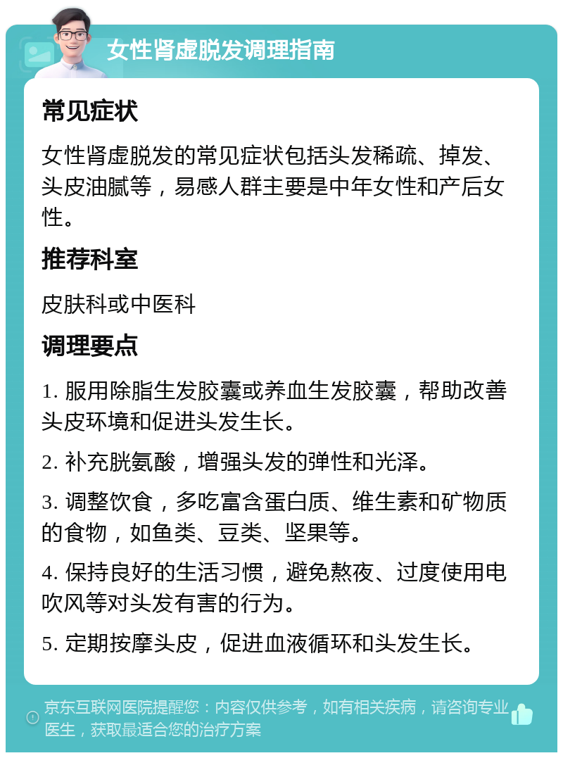 女性肾虚脱发调理指南 常见症状 女性肾虚脱发的常见症状包括头发稀疏、掉发、头皮油腻等，易感人群主要是中年女性和产后女性。 推荐科室 皮肤科或中医科 调理要点 1. 服用除脂生发胶囊或养血生发胶囊，帮助改善头皮环境和促进头发生长。 2. 补充胱氨酸，增强头发的弹性和光泽。 3. 调整饮食，多吃富含蛋白质、维生素和矿物质的食物，如鱼类、豆类、坚果等。 4. 保持良好的生活习惯，避免熬夜、过度使用电吹风等对头发有害的行为。 5. 定期按摩头皮，促进血液循环和头发生长。