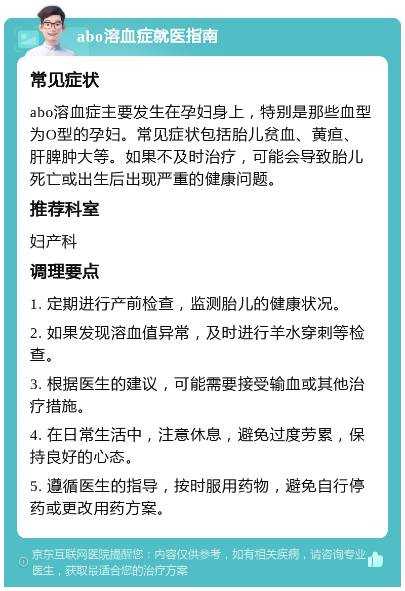 abo溶血症就医指南 常见症状 abo溶血症主要发生在孕妇身上，特别是那些血型为O型的孕妇。常见症状包括胎儿贫血、黄疸、肝脾肿大等。如果不及时治疗，可能会导致胎儿死亡或出生后出现严重的健康问题。 推荐科室 妇产科 调理要点 1. 定期进行产前检查，监测胎儿的健康状况。 2. 如果发现溶血值异常，及时进行羊水穿刺等检查。 3. 根据医生的建议，可能需要接受输血或其他治疗措施。 4. 在日常生活中，注意休息，避免过度劳累，保持良好的心态。 5. 遵循医生的指导，按时服用药物，避免自行停药或更改用药方案。