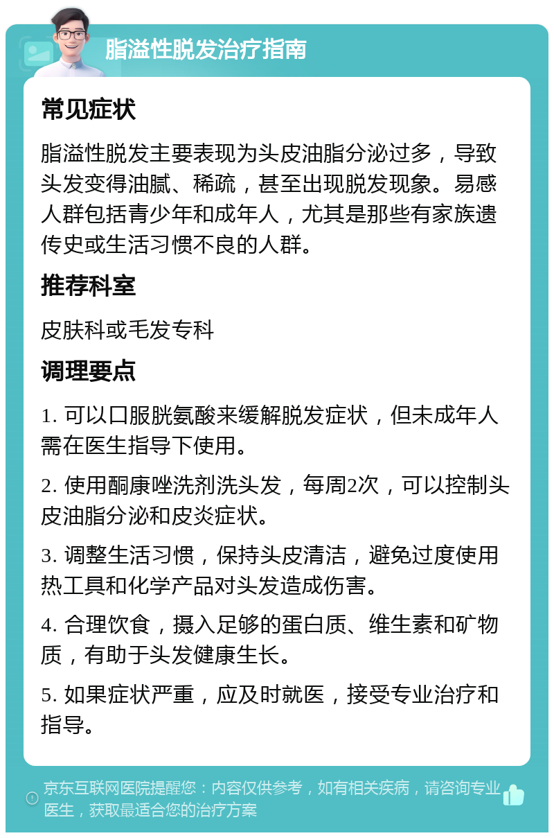脂溢性脱发治疗指南 常见症状 脂溢性脱发主要表现为头皮油脂分泌过多,导致头发变得油腻、稀疏,甚至出现脱发现象。易感人群包括青少年和成年人,尤其是那些有家族遗传史或生活习惯不良的人群。 推荐科室 皮肤科或毛发专科 调理要点 1. 可以口服胱氨酸来缓解脱发症状,但未成年人需在医生指导下使用。 2. 使用酮康唑洗剂洗头发,每周2次,可以控制头皮油脂分泌和皮炎症状。 3. 调整生活习惯,保持头皮清洁,避免过度使用热工具和化学产品对头发造成伤害。 4. 合理饮食,摄入足够的蛋白质、维生素和矿物质,有助于头发健康生长。 5. 如果症状严重,应及时就医,接受专业治疗和指导。