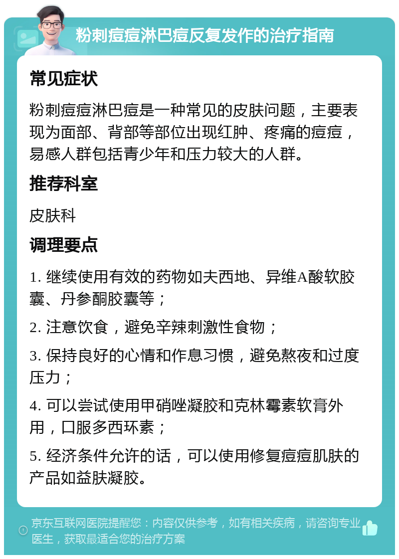 粉刺痘痘淋巴痘反复发作的治疗指南 常见症状 粉刺痘痘淋巴痘是一种常见的皮肤问题，主要表现为面部、背部等部位出现红肿、疼痛的痘痘，易感人群包括青少年和压力较大的人群。 推荐科室 皮肤科 调理要点 1. 继续使用有效的药物如夫西地、异维A酸软胶囊、丹参酮胶囊等； 2. 注意饮食，避免辛辣刺激性食物； 3. 保持良好的心情和作息习惯，避免熬夜和过度压力； 4. 可以尝试使用甲硝唑凝胶和克林霉素软膏外用，口服多西环素； 5. 经济条件允许的话，可以使用修复痘痘肌肤的产品如益肤凝胶。