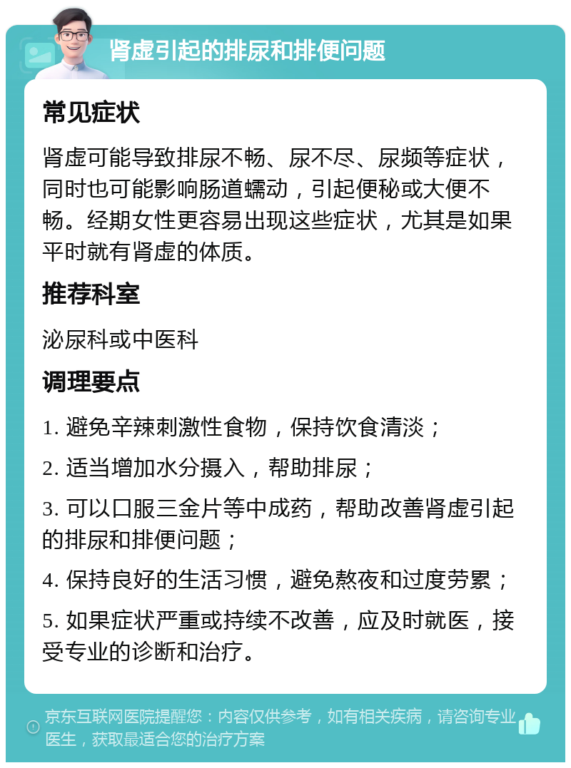 肾虚引起的排尿和排便问题 常见症状 肾虚可能导致排尿不畅、尿不尽、尿频等症状，同时也可能影响肠道蠕动，引起便秘或大便不畅。经期女性更容易出现这些症状，尤其是如果平时就有肾虚的体质。 推荐科室 泌尿科或中医科 调理要点 1. 避免辛辣刺激性食物，保持饮食清淡； 2. 适当增加水分摄入，帮助排尿； 3. 可以口服三金片等中成药，帮助改善肾虚引起的排尿和排便问题； 4. 保持良好的生活习惯，避免熬夜和过度劳累； 5. 如果症状严重或持续不改善，应及时就医，接受专业的诊断和治疗。