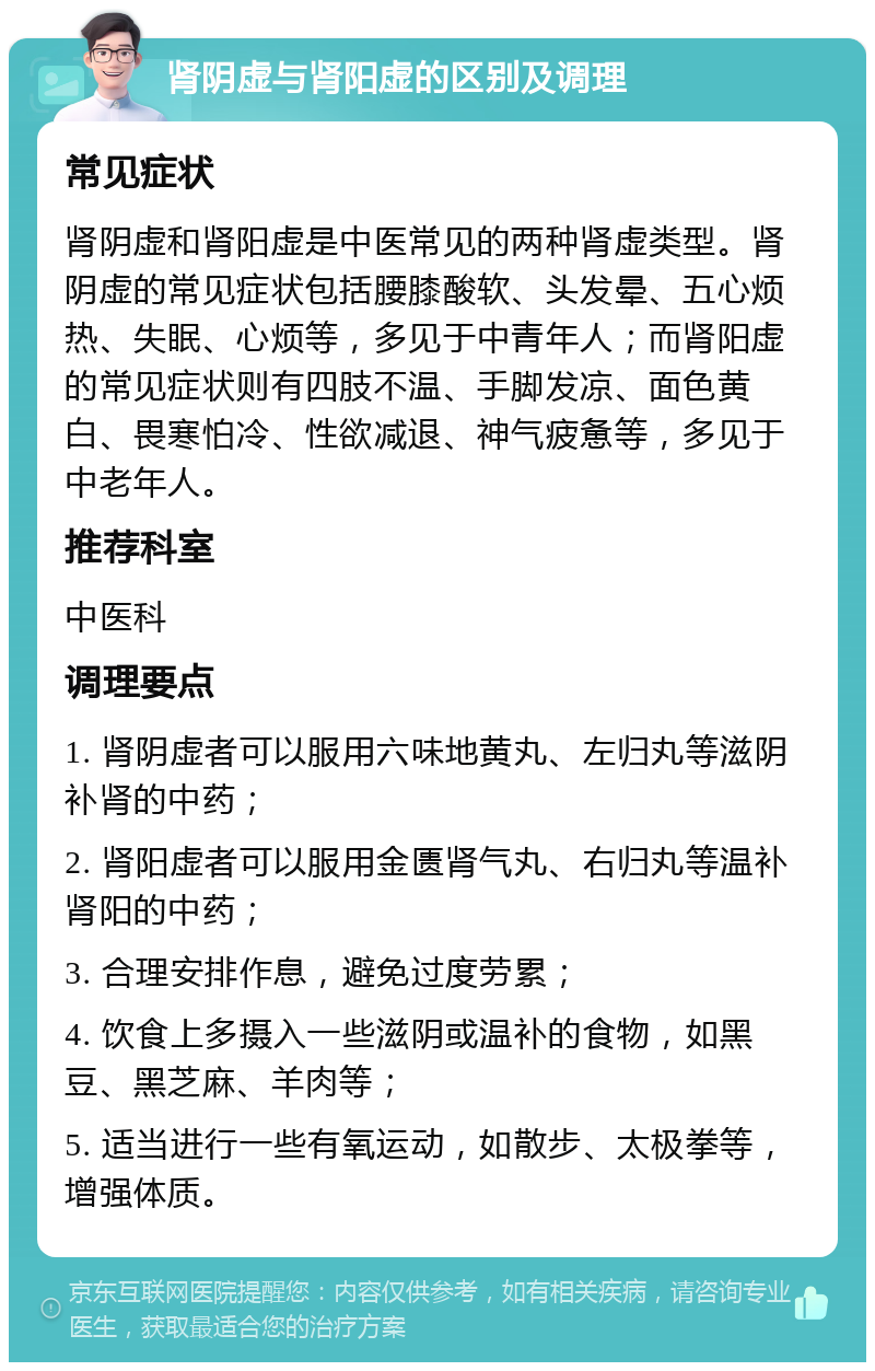 肾阴虚与肾阳虚的区别及调理 常见症状 肾阴虚和肾阳虚是中医常见的两种肾虚类型。肾阴虚的常见症状包括腰膝酸软、头发晕、五心烦热、失眠、心烦等，多见于中青年人；而肾阳虚的常见症状则有四肢不温、手脚发凉、面色黄白、畏寒怕冷、性欲减退、神气疲惫等，多见于中老年人。 推荐科室 中医科 调理要点 1. 肾阴虚者可以服用六味地黄丸、左归丸等滋阴补肾的中药； 2. 肾阳虚者可以服用金匮肾气丸、右归丸等温补肾阳的中药； 3. 合理安排作息，避免过度劳累； 4. 饮食上多摄入一些滋阴或温补的食物，如黑豆、黑芝麻、羊肉等； 5. 适当进行一些有氧运动，如散步、太极拳等，增强体质。