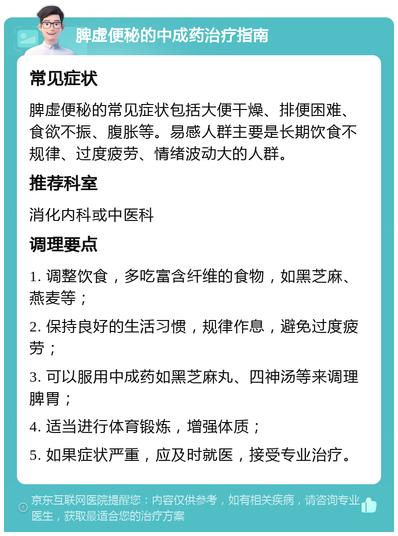 脾虚便秘的中成药治疗指南 常见症状 脾虚便秘的常见症状包括大便干燥、排便困难、食欲不振、腹胀等。易感人群主要是长期饮食不规律、过度疲劳、情绪波动大的人群。 推荐科室 消化内科或中医科 调理要点 1. 调整饮食，多吃富含纤维的食物，如黑芝麻、燕麦等； 2. 保持良好的生活习惯，规律作息，避免过度疲劳； 3. 可以服用中成药如黑芝麻丸、四神汤等来调理脾胃； 4. 适当进行体育锻炼，增强体质； 5. 如果症状严重，应及时就医，接受专业治疗。