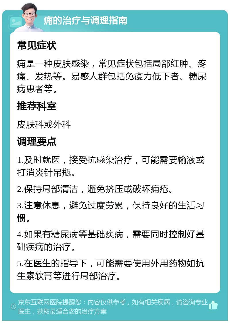 痈的治疗与调理指南 常见症状 痈是一种皮肤感染，常见症状包括局部红肿、疼痛、发热等。易感人群包括免疫力低下者、糖尿病患者等。 推荐科室 皮肤科或外科 调理要点 1.及时就医，接受抗感染治疗，可能需要输液或打消炎针吊瓶。 2.保持局部清洁，避免挤压或破坏痈疮。 3.注意休息，避免过度劳累，保持良好的生活习惯。 4.如果有糖尿病等基础疾病，需要同时控制好基础疾病的治疗。 5.在医生的指导下，可能需要使用外用药物如抗生素软膏等进行局部治疗。