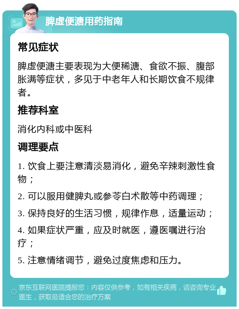 脾虚便溏用药指南 常见症状 脾虚便溏主要表现为大便稀溏、食欲不振、腹部胀满等症状，多见于中老年人和长期饮食不规律者。 推荐科室 消化内科或中医科 调理要点 1. 饮食上要注意清淡易消化，避免辛辣刺激性食物； 2. 可以服用健脾丸或参苓白术散等中药调理； 3. 保持良好的生活习惯，规律作息，适量运动； 4. 如果症状严重，应及时就医，遵医嘱进行治疗； 5. 注意情绪调节，避免过度焦虑和压力。