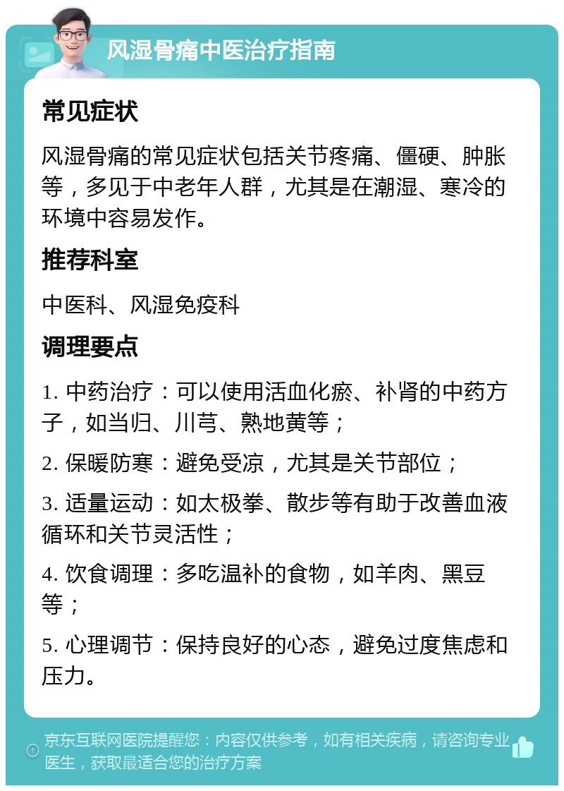 风湿骨痛中医治疗指南 常见症状 风湿骨痛的常见症状包括关节疼痛、僵硬、肿胀等，多见于中老年人群，尤其是在潮湿、寒冷的环境中容易发作。 推荐科室 中医科、风湿免疫科 调理要点 1. 中药治疗：可以使用活血化瘀、补肾的中药方子，如当归、川芎、熟地黄等； 2. 保暖防寒：避免受凉，尤其是关节部位； 3. 适量运动：如太极拳、散步等有助于改善血液循环和关节灵活性； 4. 饮食调理：多吃温补的食物，如羊肉、黑豆等； 5. 心理调节：保持良好的心态，避免过度焦虑和压力。