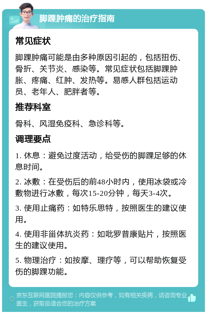 脚踝肿痛的治疗指南 常见症状 脚踝肿痛可能是由多种原因引起的，包括扭伤、骨折、关节炎、感染等。常见症状包括脚踝肿胀、疼痛、红肿、发热等。易感人群包括运动员、老年人、肥胖者等。 推荐科室 骨科、风湿免疫科、急诊科等。 调理要点 1. 休息：避免过度活动，给受伤的脚踝足够的休息时间。 2. 冰敷：在受伤后的前48小时内，使用冰袋或冷敷物进行冰敷，每次15-20分钟，每天3-4次。 3. 使用止痛药：如特乐思特，按照医生的建议使用。 4. 使用非甾体抗炎药：如吡罗昔康贴片，按照医生的建议使用。 5. 物理治疗：如按摩、理疗等，可以帮助恢复受伤的脚踝功能。