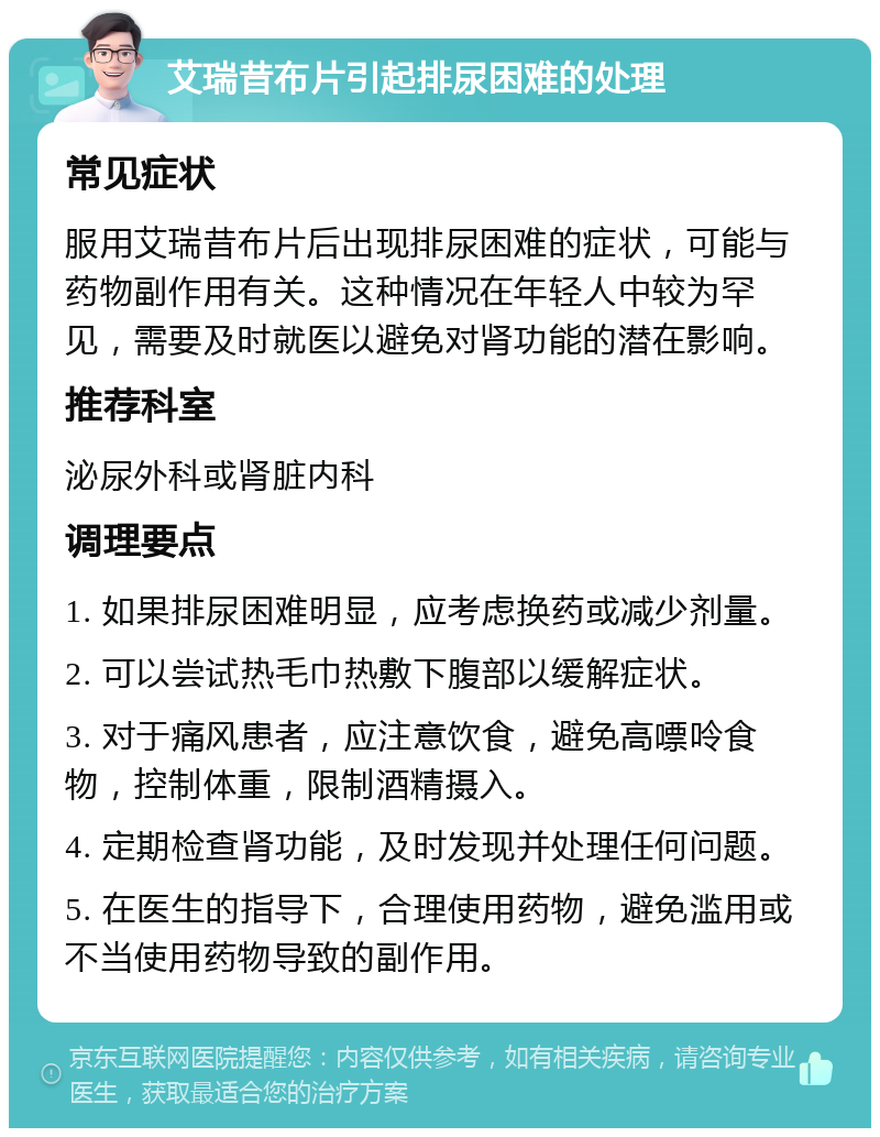 艾瑞昔布片引起排尿困难的处理 常见症状 服用艾瑞昔布片后出现排尿困难的症状，可能与药物副作用有关。这种情况在年轻人中较为罕见，需要及时就医以避免对肾功能的潜在影响。 推荐科室 泌尿外科或肾脏内科 调理要点 1. 如果排尿困难明显，应考虑换药或减少剂量。 2. 可以尝试热毛巾热敷下腹部以缓解症状。 3. 对于痛风患者，应注意饮食，避免高嘌呤食物，控制体重，限制酒精摄入。 4. 定期检查肾功能，及时发现并处理任何问题。 5. 在医生的指导下，合理使用药物，避免滥用或不当使用药物导致的副作用。