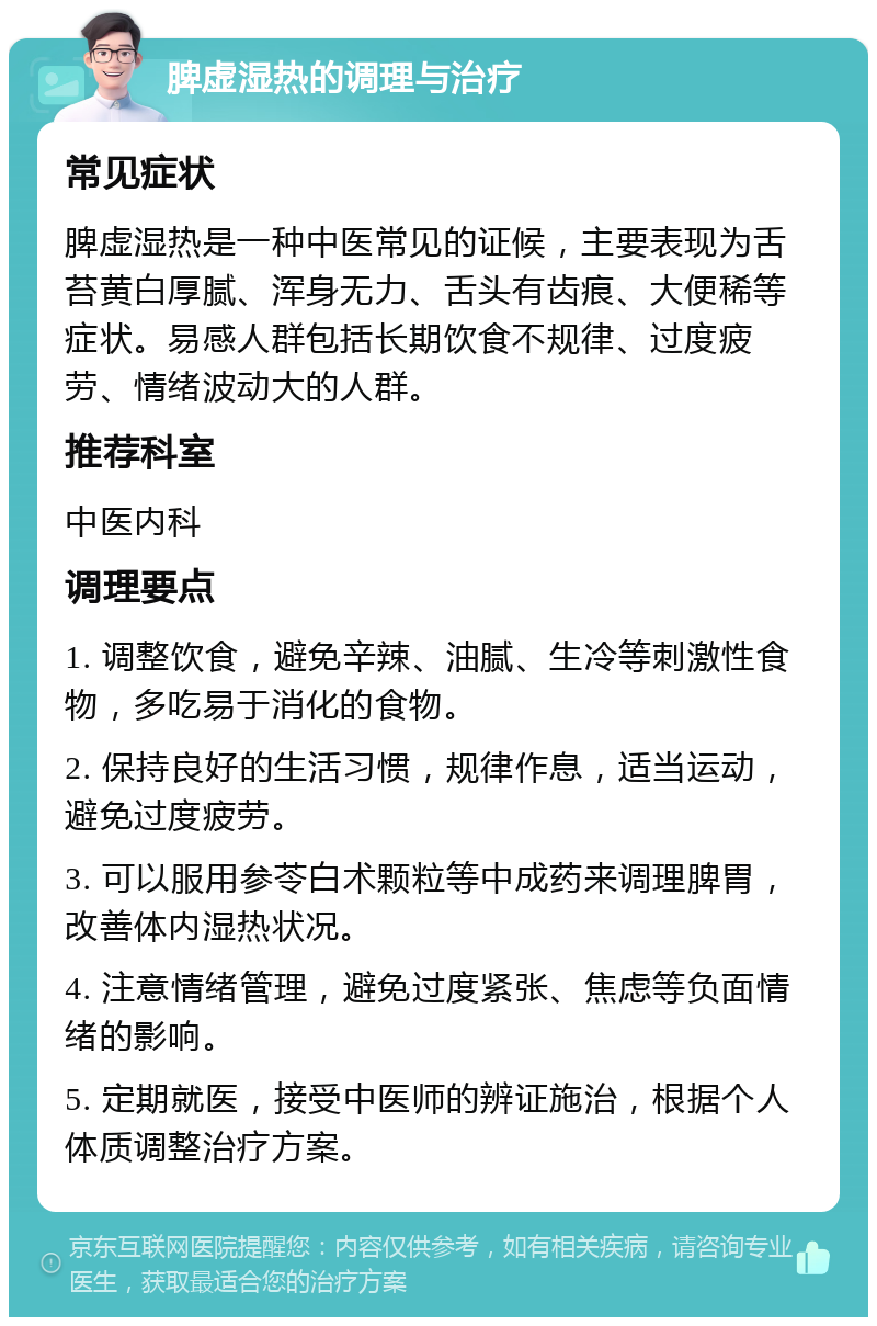 脾虚湿热的调理与治疗 常见症状 脾虚湿热是一种中医常见的证候，主要表现为舌苔黄白厚腻、浑身无力、舌头有齿痕、大便稀等症状。易感人群包括长期饮食不规律、过度疲劳、情绪波动大的人群。 推荐科室 中医内科 调理要点 1. 调整饮食，避免辛辣、油腻、生冷等刺激性食物，多吃易于消化的食物。 2. 保持良好的生活习惯，规律作息，适当运动，避免过度疲劳。 3. 可以服用参苓白术颗粒等中成药来调理脾胃，改善体内湿热状况。 4. 注意情绪管理，避免过度紧张、焦虑等负面情绪的影响。 5. 定期就医，接受中医师的辨证施治，根据个人体质调整治疗方案。