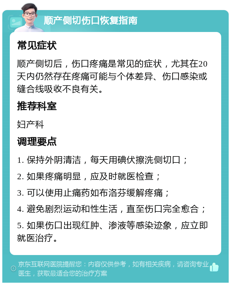 顺产侧切伤口恢复指南 常见症状 顺产侧切后，伤口疼痛是常见的症状，尤其在20天内仍然存在疼痛可能与个体差异、伤口感染或缝合线吸收不良有关。 推荐科室 妇产科 调理要点 1. 保持外阴清洁，每天用碘伏擦洗侧切口； 2. 如果疼痛明显，应及时就医检查； 3. 可以使用止痛药如布洛芬缓解疼痛； 4. 避免剧烈运动和性生活，直至伤口完全愈合； 5. 如果伤口出现红肿、渗液等感染迹象，应立即就医治疗。