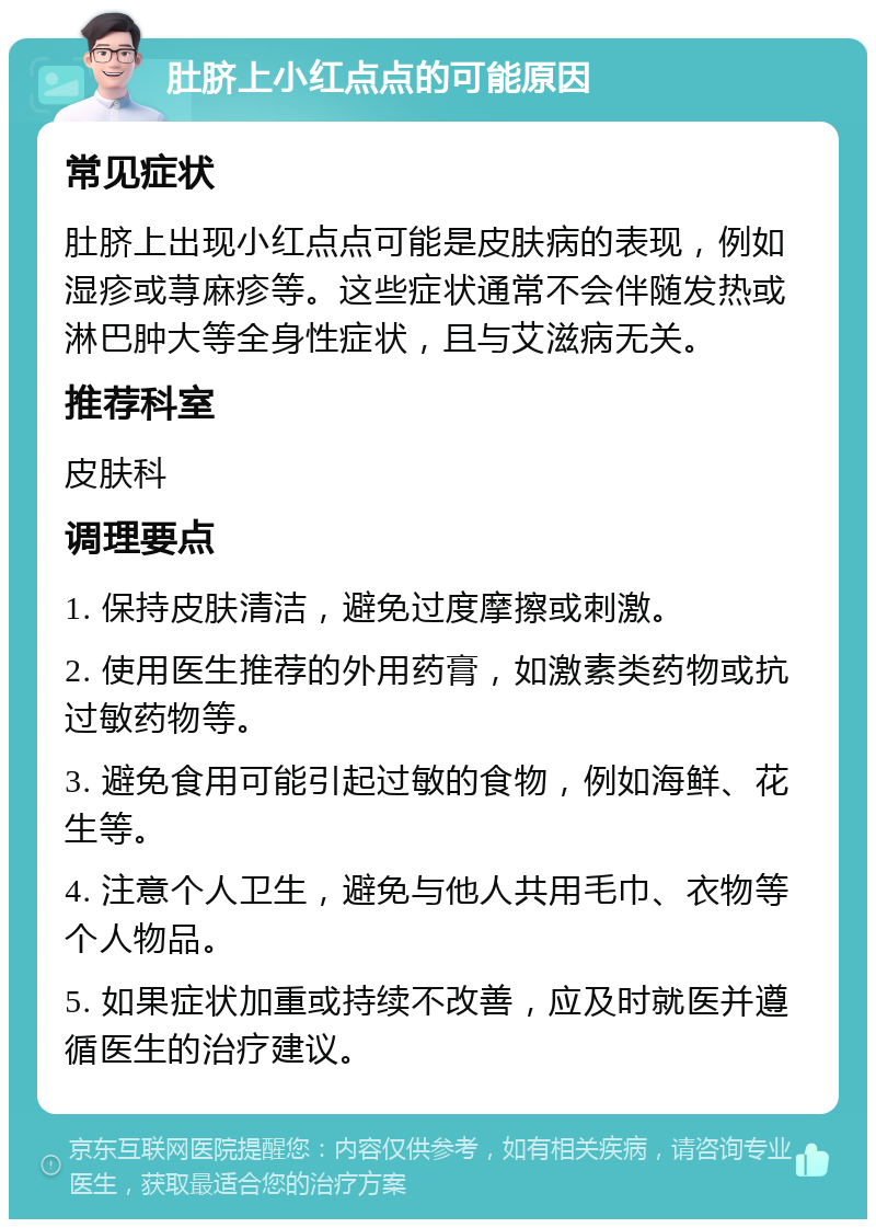 肚脐上小红点点的可能原因 常见症状 肚脐上出现小红点点可能是皮肤病的表现，例如湿疹或荨麻疹等。这些症状通常不会伴随发热或淋巴肿大等全身性症状，且与艾滋病无关。 推荐科室 皮肤科 调理要点 1. 保持皮肤清洁，避免过度摩擦或刺激。 2. 使用医生推荐的外用药膏，如激素类药物或抗过敏药物等。 3. 避免食用可能引起过敏的食物，例如海鲜、花生等。 4. 注意个人卫生，避免与他人共用毛巾、衣物等个人物品。 5. 如果症状加重或持续不改善，应及时就医并遵循医生的治疗建议。