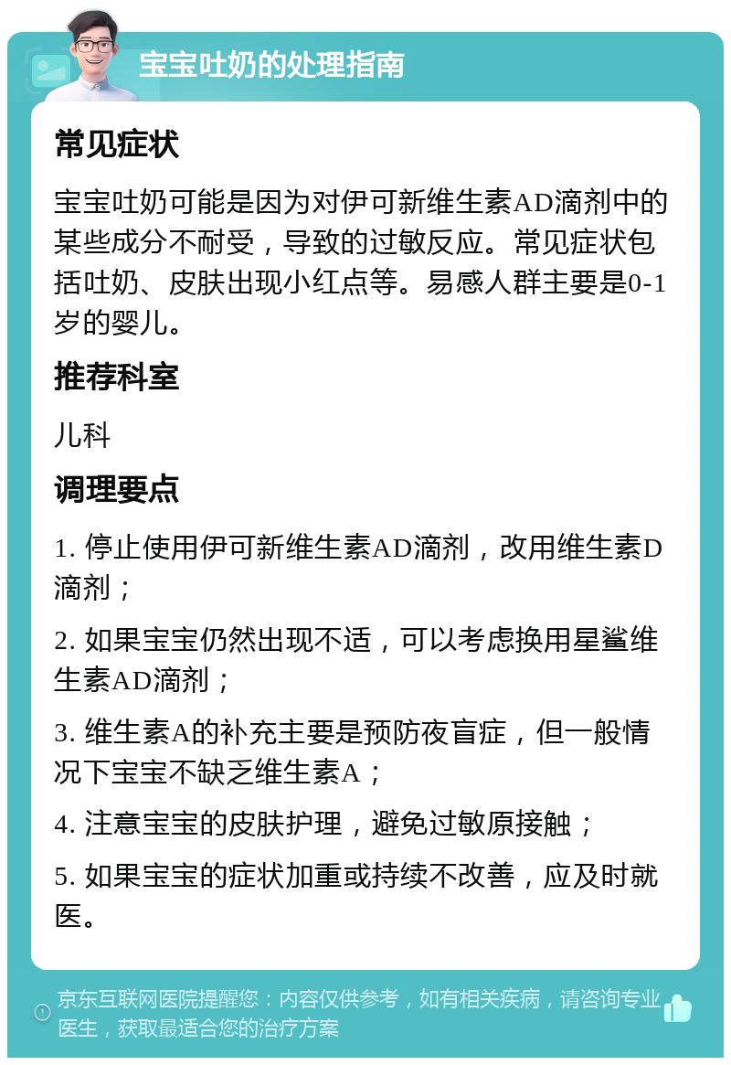 宝宝吐奶的处理指南 常见症状 宝宝吐奶可能是因为对伊可新维生素AD滴剂中的某些成分不耐受，导致的过敏反应。常见症状包括吐奶、皮肤出现小红点等。易感人群主要是0-1岁的婴儿。 推荐科室 儿科 调理要点 1. 停止使用伊可新维生素AD滴剂，改用维生素D滴剂； 2. 如果宝宝仍然出现不适，可以考虑换用星鲨维生素AD滴剂； 3. 维生素A的补充主要是预防夜盲症，但一般情况下宝宝不缺乏维生素A； 4. 注意宝宝的皮肤护理，避免过敏原接触； 5. 如果宝宝的症状加重或持续不改善，应及时就医。